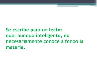 Se escribe para un lector
que, aunque inteligente, no
necesariamente conoce a fondo la
materia.
 
