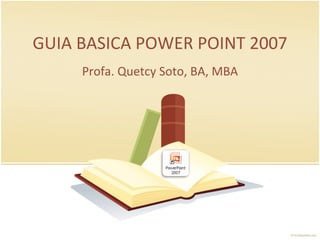 GUIA BASICA POWER POINT 2007 Profa. Quetcy Soto, BA, MBA 