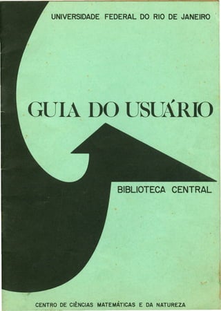 BIBLIOTECA CENTRAL
UNIVERSIDADE FEDERAL DO RIO DE JANEIRO .
GUIA DO USUÁRIO
CENTRO DE CIÊNCIAS MATEMÁTICAS E DA NATUREZA
 