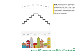Ex. 9 – Vamos construir uma escada musical, 
que pode até ser feita com as diversas alturas 
dos alunos. Isso vai nos ajudar a firmar a ideia 
de que os sons são vizinhos: eles sobem e des-cem 
em relação às notas que vêm antes ou de-pois. 
As crianças adoram comparar as notas vizi-nhas 
com seus vizinhos reais! 
18 
 