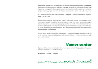 É exatamente aqui que entra em cena a figura que dá vida a todas essas possibilidades: o compositor! 
Assim como um arquiteto pensa em uma casa e imagina as formas que ela terá, quantos cômodos serão 
importantes para aquela família e o que é necessário para tudo funcionar bem (a elétrica, a hidráulica, 
etc.), o compositor projeta a harmonia dos diferentes sons e combina os timbres de cada instrumento. 
Se o compositor pode ser visto como o arquiteto, o intérprete é quem vai habitar a casa projetada, 
dando a ela cor e alma. 
Escolha músicas folclóricas ou do repertório infantil e experimente construir com seus alunos manei-ras 
novas e originais de executá-las. Lembre-se de que a criança deve sempre cantar ou tocar algum 
instrumento, sozinha ou em conjunto, para que possa afinar seu ouvido interno. A música também po-de 
ficar mais interessante com um acompanhamento, por mais simples que ele seja: uma batida rítmi-ca 
ou uma segunda voz percorrendo a melodia. Você verá como a espontaneidade musical das crianças 
21 
produz resultados surpreendentes! 
Permita sempre que as crianças façam sugestões para a instrumentação e que comandem o grupo em 
certos momentos. Isso aumentará a autoestima do aluno e influenciará diretamente na sua motivação 
para estudar música. 
Vamos cantar 
Sugerimos dois exemplos de música cantada com acompanhamento simples para que a criança possa 
entender, na prática, o que significa harmonia. 
Na Bahia tem | Ciranda, Cirandinha 
 