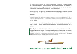 Em um primeiro momento, você pode trabalhar essas pulsações sem distinguir a altura dos sons (gra-ves 
ou agudos) e usar os picos do eletrocardiograma para marcar sons diferentes, com palmas, ou es-talos, 
ou batidas com os pés (página 8). Podemos até mesmo utilizar notas musicais, quando esse con-ceito 
já estiver sendo trabalhado (veja a segunda seção, sobre melodia). 
Você já reparou que uma mesma nota musical pode soar muito diferente se for tocada por um violino 
e por um violoncelo, ou se for cantada por um homem e por uma mulher? O que será que explica es-sa 
9 
diferença? 
A resposta é o timbre de cada instrumento ou de cada voz. A imensa diversidade de timbres que en-contramos 
entre os instrumentos e as vozes humanas permite que a execução da música se torne mui-to 
rica e variada. 
Por isso, tudo fi ca ainda mais divertido quando duas, três ou mais partes do corpo são usadas para tra-balhar 
a pulsação. E isso pode ser feito também com diferentes instrumentos disponíveis em uma sa-la 
de aula. 
Meta ati ngida - O objetivo dessas atividades é promover o entendimento do pulso como fator funda-mental 
para a construção do ritmo. Utilizando o corpo e o movimento, essa percepção interior da pul-sação 
fi ca mais clara e, estando em grupo, os alunos aprendem vendo e consertando entre si as possí-veis 
falhas no andamento proposto. Esse trabalho deve ser realizado continuamente e a participação 
da turma deve incrementar a estrutura dos exercícios apresentados. 
 