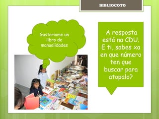 Gustariame un
libro de
manualidades
A resposta
está na CDU.
E ti, sabes xa
en que número
ten que
buscar para
atopalo?
BIBLIOCOTO
 