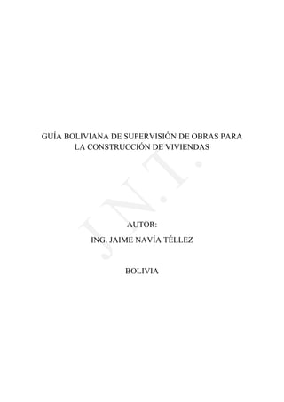 GUÍA BOLIVIANA DE SUPERVISIÓN DE OBRAS PARA
LA CONSTRUCCIÓN DE VIVIENDAS
AUTOR:
ING. JAIME NAVÍA TÉLLEZ
BOLIVIA
 