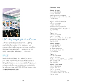 Regionais de Vendas

                                                         Regional São Paulo
                                                         Fone: (11) 2125-0528
                                                         Fax: (11) 2125-0780
                                                         Rua Verbo Divino, 1400, 6°andar
                                                         Chácara Santo Antônio - São Paulo - SP
                                                         Cep: 04719-002

                                                         Regional Sistemas de Iluminação
                                                         Fone: (11) 2125-0663
                                                         Fax: (11) 2125-0510
                                                         Rua Verbo Divino, 1400, 6°andar
                                                         Chácara Santo Antônio - São Paulo - SP
                                                         Cep: 04719-002

                                                         Regional Leste
                                                         Fone: (21) 3153-7684
                                                         Fax: (21) 3153-7686
                                                         Av. das Américas, 500 - Bloco 20, sala 204
LAC - Lighting Application Center                        Barra da Tijuca - Rio de Janeiro - RJ
                                                         Cep: 22640-100
A Philips coloca à disposição o LAC - Lighting           Regional Nordeste
Application Center, com diversos cursos que              Fone: (81) 2122-7131
envolvem iluminação, suas características, benefícios,   Fax.: (81) 2122-7133
                                                         Av. Getulio Vargas, 3500
efeitos e aplicações. Conﬁra a programação em            Bairro: Curado - Recife - PE
nosso site ou pelo telefone (11) 2125-0606.              Cep: 50950-000
                                                         Regional Sul
SPOT                                                     Fone: (41) 3342-4909
                                                         Fax. (41) 3342-4909
Utilize o Serviço Philips de Orientação Técnica          Rua Carneiro Lobo, 570, 17°andar - sala 1701
para obter informações mais detalhadas sobre as          Batel - Curitiba - PR
                                                         Cep.: 80240-240
Lâmpadas, Reatores, Luminárias e LEDs Philips e para
esclarecer dúvidas quanto às diversas possibilidades     Regional Centro-Norte
                                                         Fone: (11) 2125-0572
de aplicação. Ligue 0800 979 19 25 ou acesse nosso       Cel.: (11) 9112-3613
site www.luz.philips.com                                 Fax: (11) 2125-0780
                                                         Rua Verbo Divino, 1400, 6°andar
                                                         Chácara Santo Antônio - São Paulo SP
                                                         Cep: 04719-002



                               130
                               10                                                           131
                                                                                            11
 