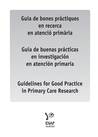 Guia de bones pràctiques 
en recerca 
en atenció primària 
Guía de buenas prácticas 
en investigación 
en atención primaria 
Guidelines for Good Practice 
in Primary Care Research 
 