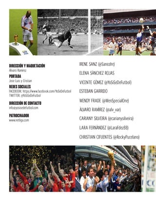 DIRECCIÓN Y MAQUETACIÓN
Álvaro Ramírez
PORTADA
Jose Luis y Cristian
redes sociales
FACEBOOK: https://www.facebook.com/YoSeDeFutbol
TWITTER: @YoSiSeDeFutbol
DIRECCIÓN de contacto
info@yosisedefutbol.com
IRENE SANZ (@SanezIre)
ELENA SÁNCHEZ ROJAS
VICENTE GÓMEZ (@YoSiSeDeFutbol)
ÁLVARO RAMÍREZ (@alv_var)
WENDY FRADE (@WenSpecialOne)
ESTEBAN GARRIDO
CARIANY SILVEIRA (@carianysilveira)
LARA FERNÁNDEZ (@LaraFdez88)
patrocinador
www.netliga.com
CHRISTIAN CIFUENTES (@RockyPucelano)
 