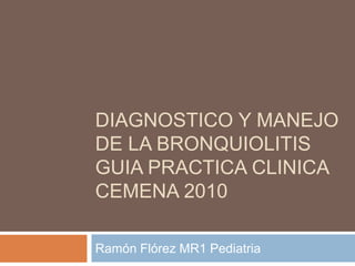 DIAGNOSTICO Y MANEJO
DE LA BRONQUIOLITIS
GUIA PRACTICA CLINICA
CEMENA 2010

Ramón Flórez MR1 Pediatria
 