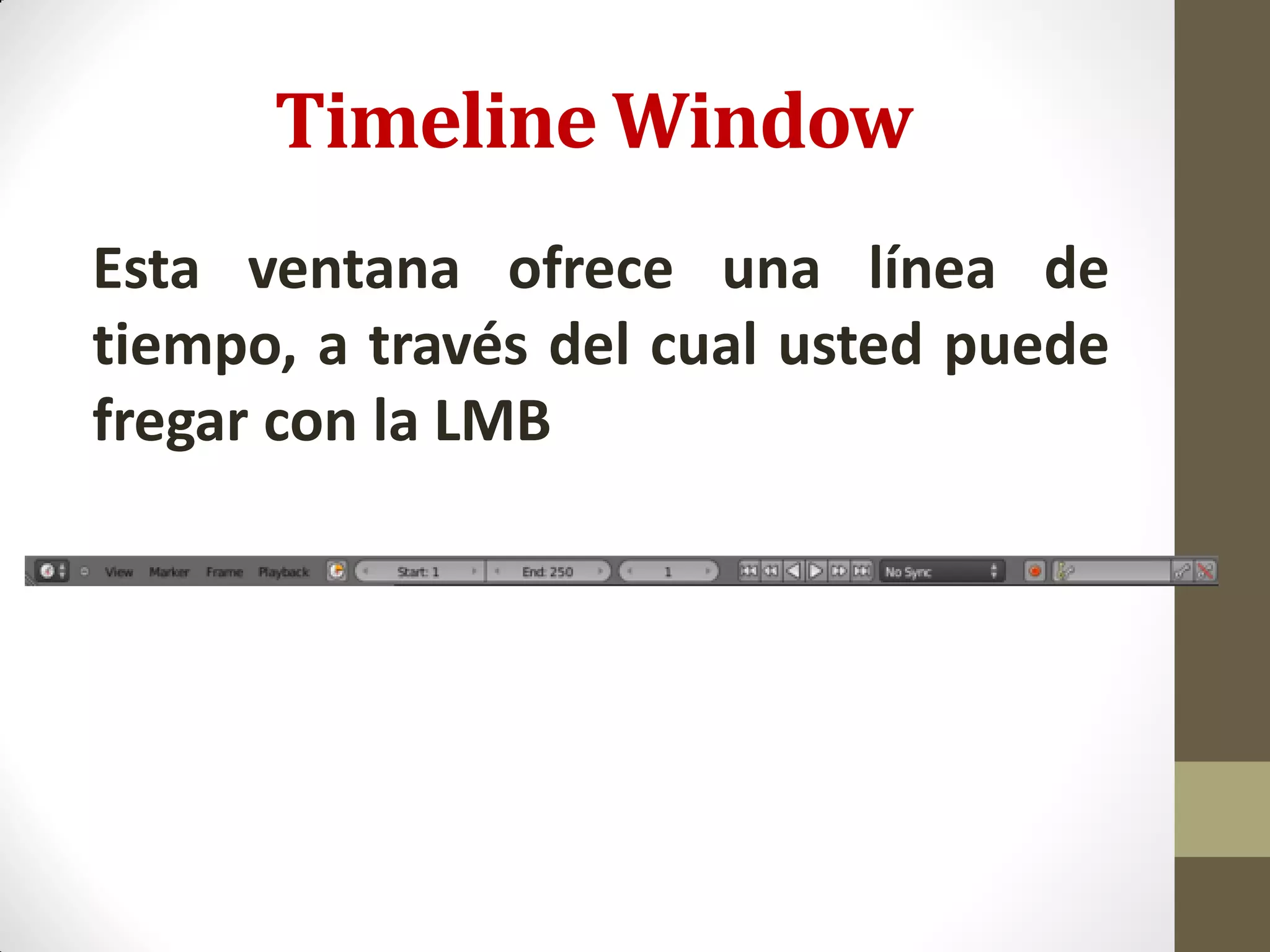 Timeline Window
Esta ventana ofrece una línea de
tiempo, a través del cual usted puede
fregar con la LMB
 