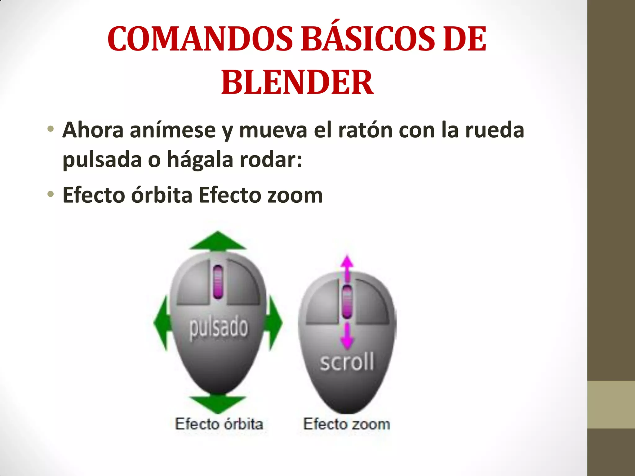 COMANDOS BÁSICOS DE
BLENDER
• Ahora anímese y mueva el ratón con la rueda
pulsada o hágala rodar:
• Efecto órbita Efecto zoom
 