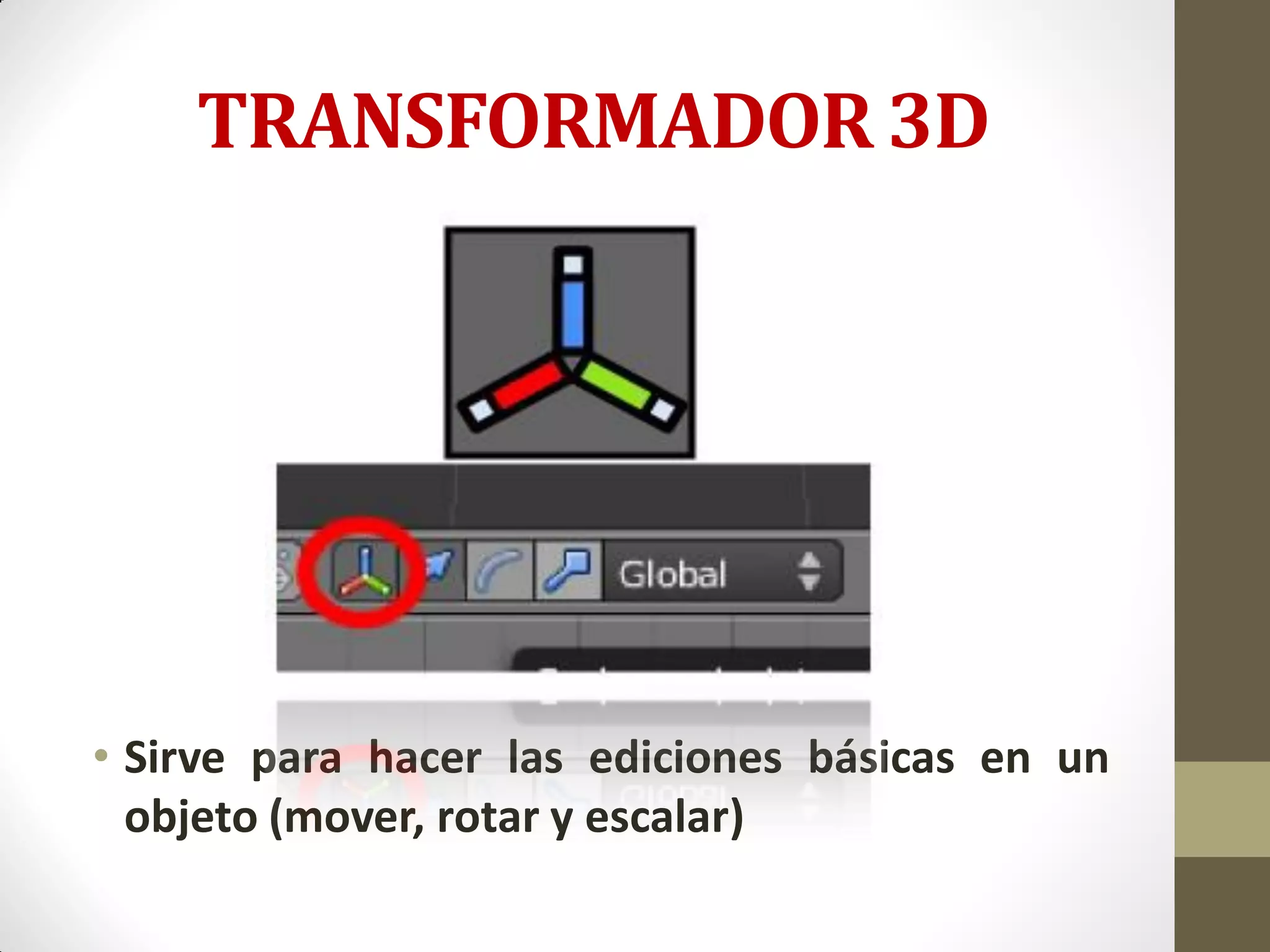 TRANSFORMADOR 3D
• Sirve para hacer las ediciones básicas en un
objeto (mover, rotar y escalar)
 