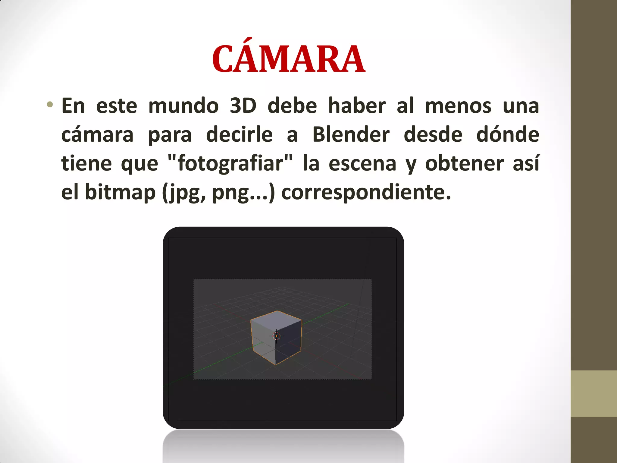 CÁMARA
• En este mundo 3D debe haber al menos una
cámara para decirle a Blender desde dónde
tiene que "fotografiar" la escena y obtener así
el bitmap (jpg, png...) correspondiente.
 