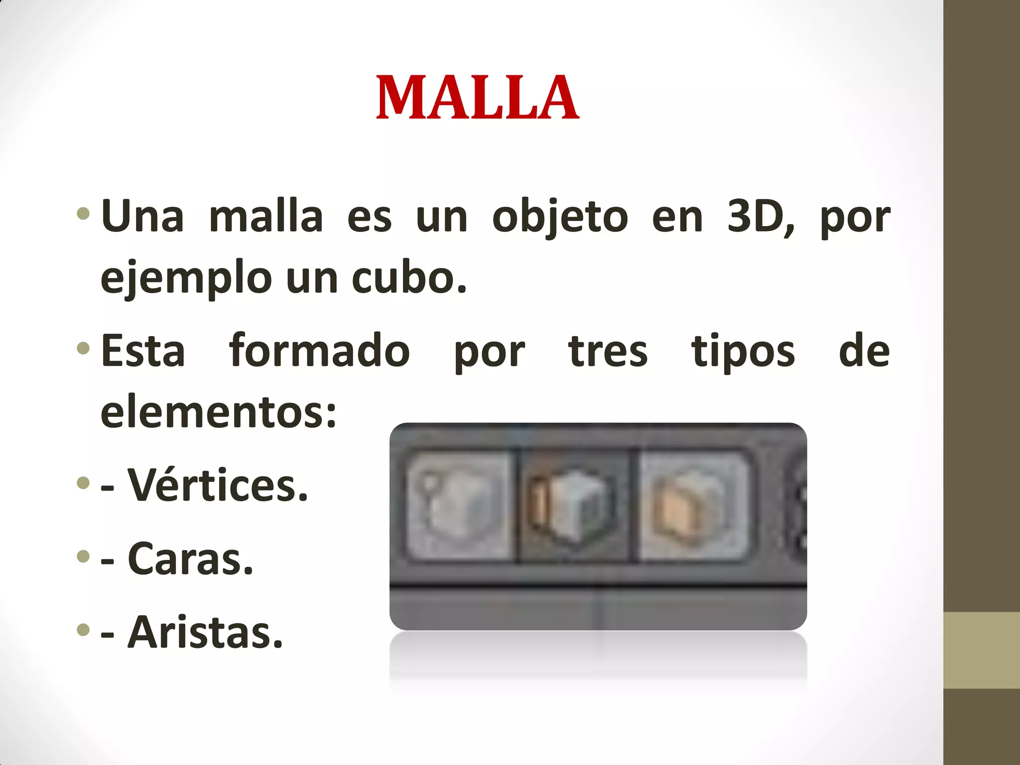 MALLA
•Una malla es un objeto en 3D, por
ejemplo un cubo.
•Esta formado por tres tipos de
elementos:
• - Vértices.
• - Caras.
• - Aristas.
 