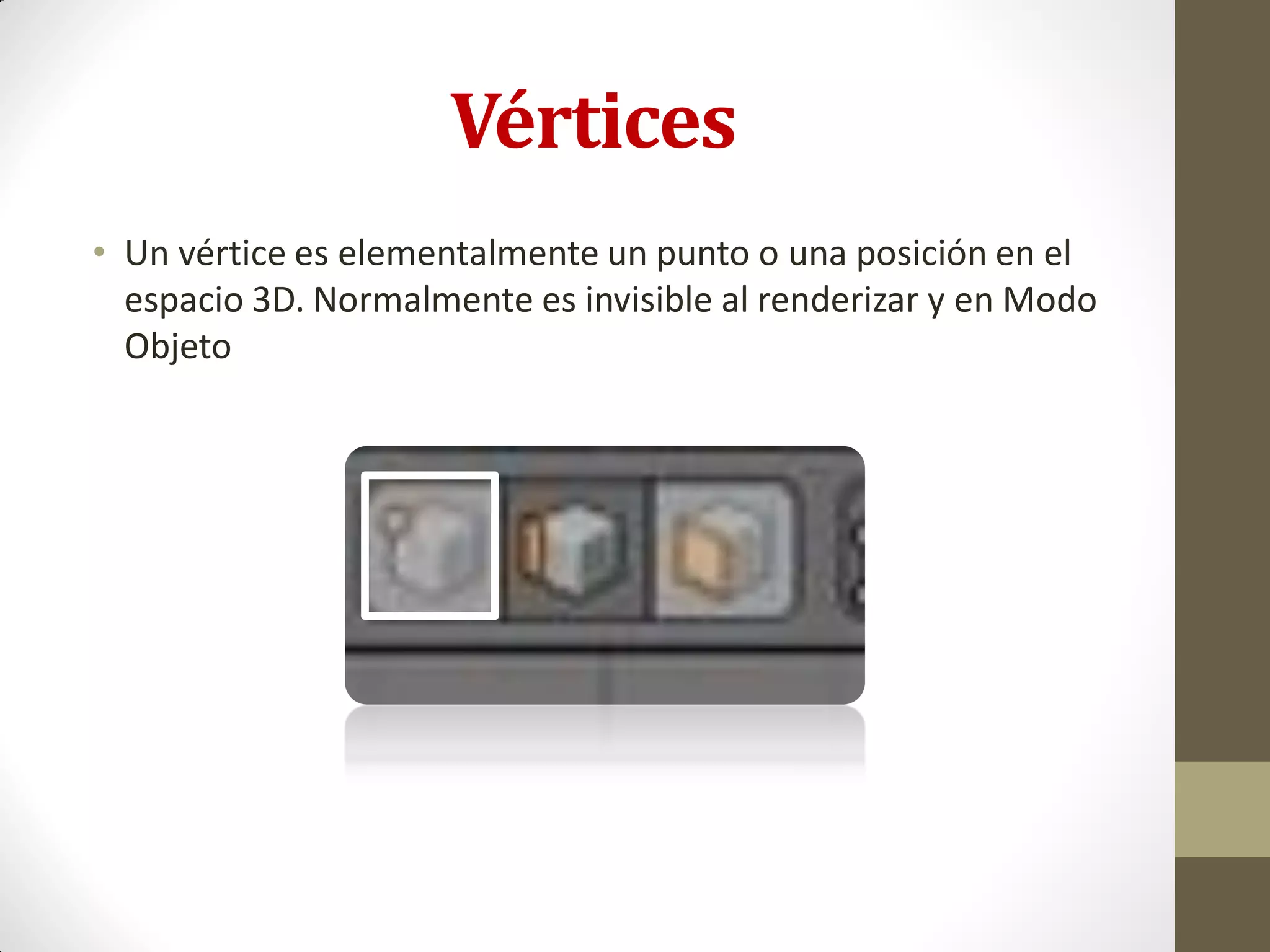 Vértices
• Un vértice es elementalmente un punto o una posición en el
espacio 3D. Normalmente es invisible al renderizar y en Modo
Objeto
 