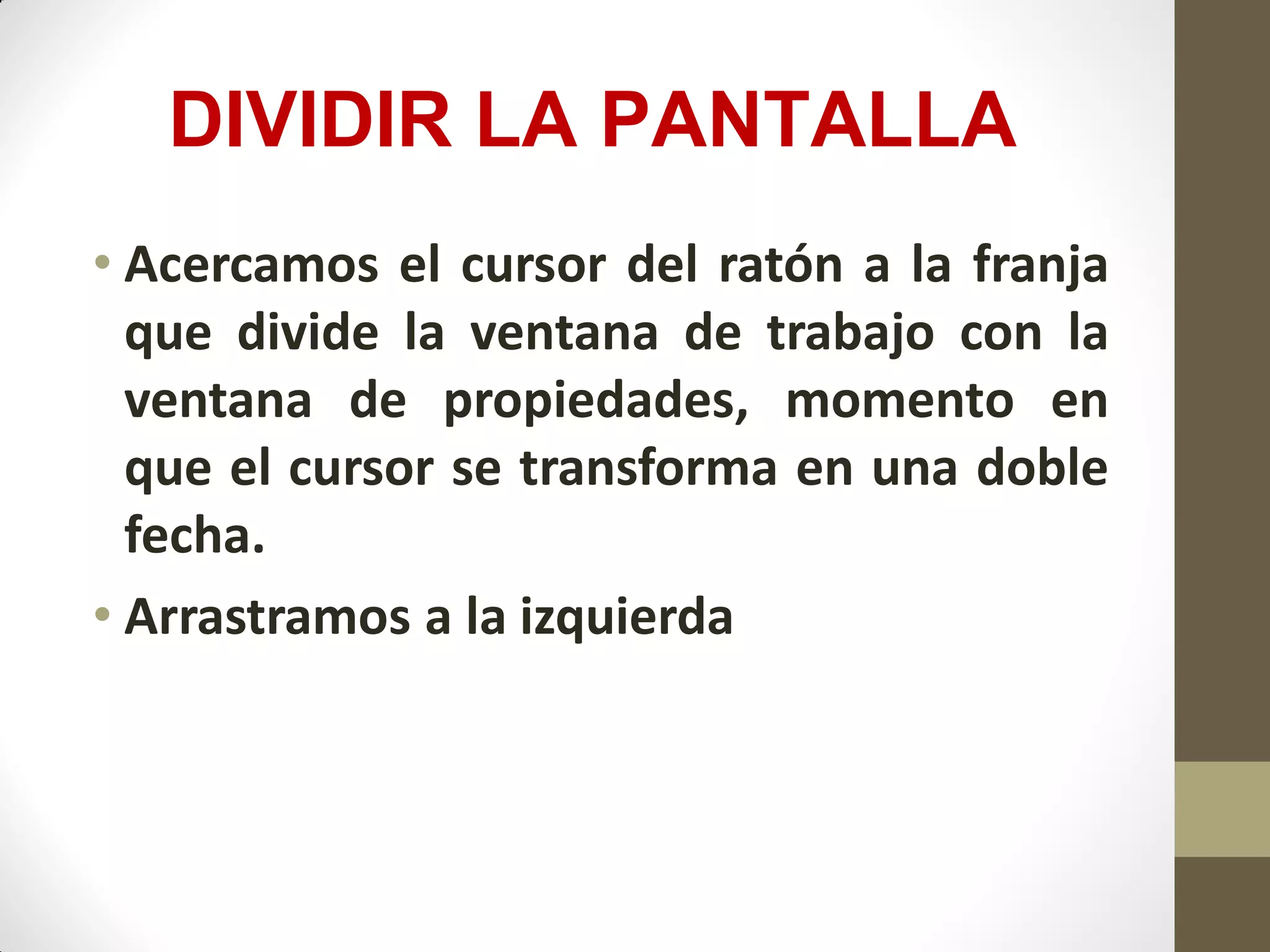 DIVIDIR LA PANTALLA
• Acercamos el cursor del ratón a la franja
que divide la ventana de trabajo con la
ventana de propiedades, momento en
que el cursor se transforma en una doble
fecha.
• Arrastramos a la izquierda
 