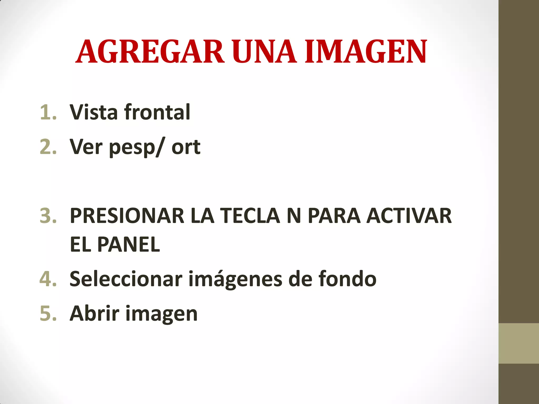 AGREGAR UNA IMAGEN
1. Vista frontal
2. Ver pesp/ ort
3. PRESIONAR LA TECLA N PARA ACTIVAR
EL PANEL
4. Seleccionar imágenes de fondo
5. Abrir imagen
 