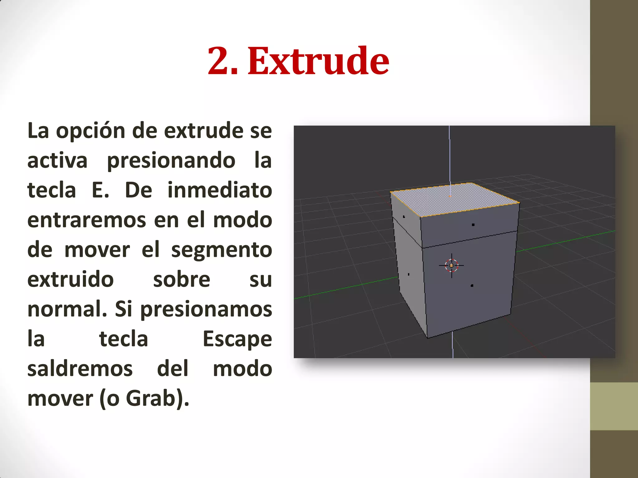 2. Extrude
La opción de extrude se
activa presionando la
tecla E. De inmediato
entraremos en el modo
de mover el segmento
extruido sobre su
normal. Si presionamos
la tecla Escape
saldremos del modo
mover (o Grab).
 