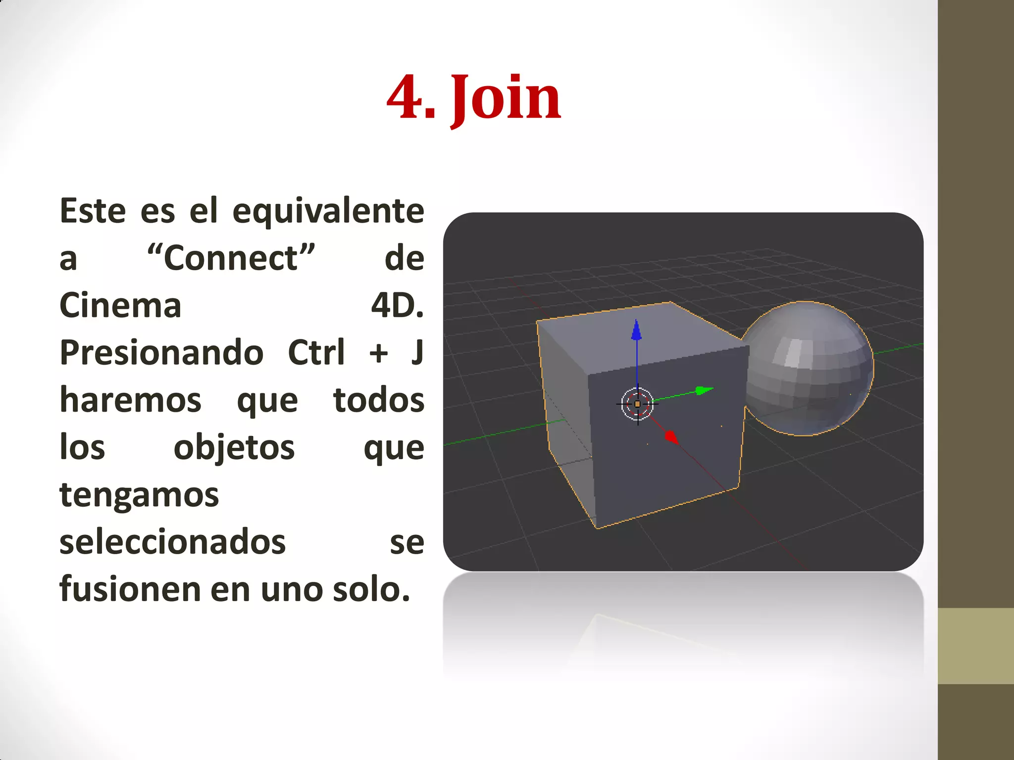 4. Join
Este es el equivalente
a “Connect” de
Cinema 4D.
Presionando Ctrl + J
haremos que todos
los objetos que
tengamos
seleccionados se
fusionen en uno solo.
 