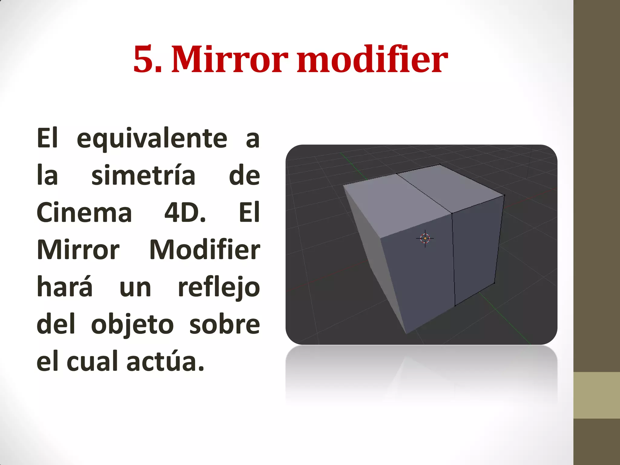 5. Mirror modifier
El equivalente a
la simetría de
Cinema 4D. El
Mirror Modifier
hará un reflejo
del objeto sobre
el cual actúa.
 