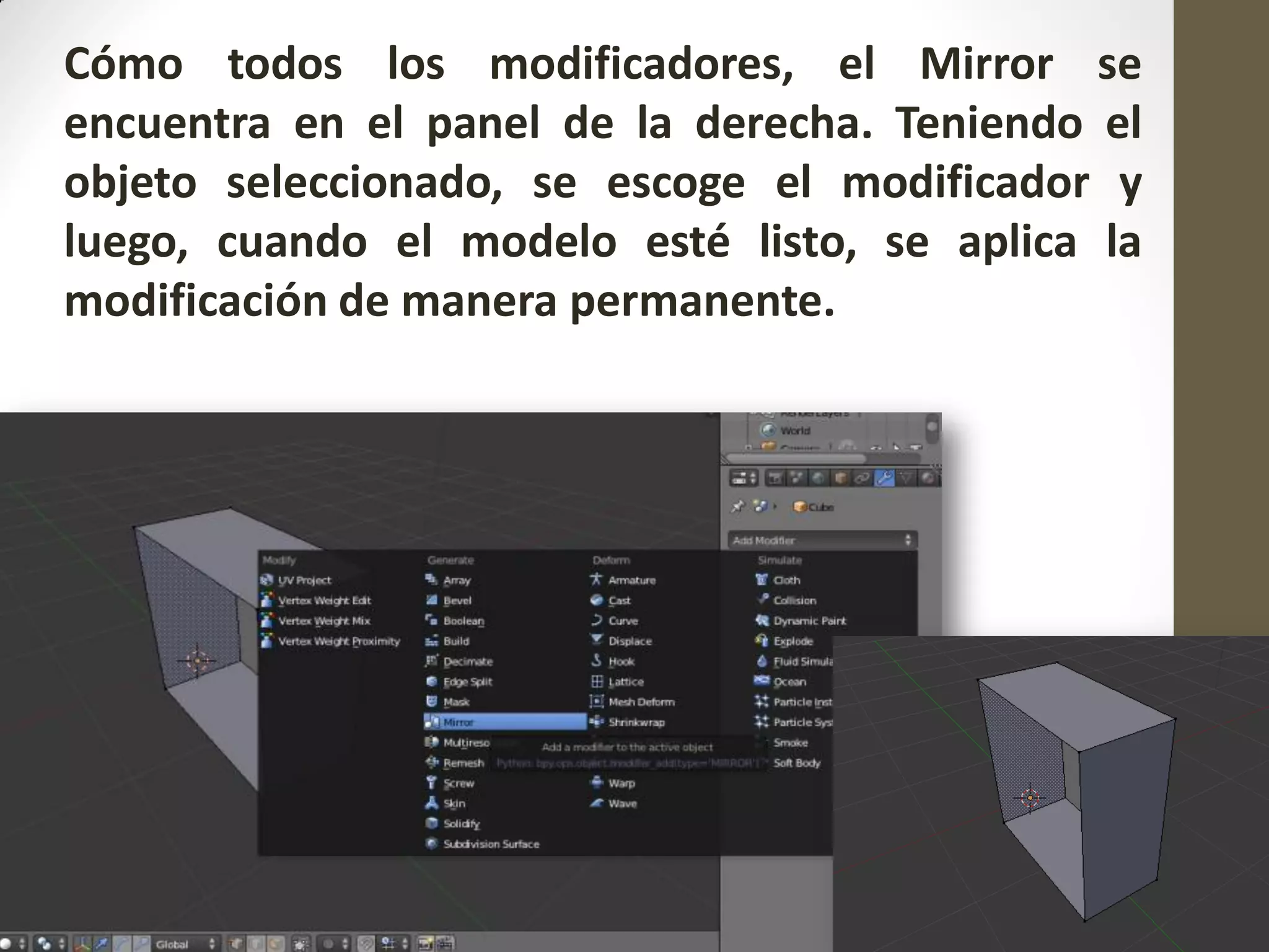Cómo todos los modificadores, el Mirror se
encuentra en el panel de la derecha. Teniendo el
objeto seleccionado, se escoge el modificador y
luego, cuando el modelo esté listo, se aplica la
modificación de manera permanente.
 