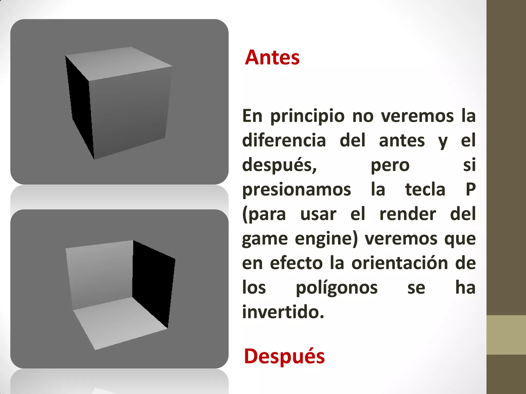 En principio no veremos la
diferencia del antes y el
después, pero si
presionamos la tecla P
(para usar el render del
game engine) veremos que
en efecto la orientación de
los polígonos se ha
invertido.
Antes
Después
 