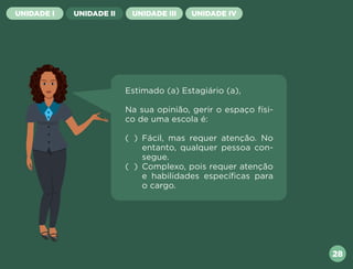 28
UNIDADE I UNIDADE II UNIDADE III UNIDADE IV
Estimado (a) Estagiário (a),
Na sua opinião, gerir o espaço físi-
co de uma escola é:
( ) Fácil, mas requer atenção. No
entanto, qualquer pessoa con-
segue.
( ) Complexo, pois requer atenção
e habilidades específicas para
o cargo.
Próxima
Anterior
 