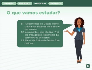 34
UNIDADE I UNIDADE II UNIDADE III UNIDADE IV
O que vamos estudar?
3.1 Fundamentos da Gestão Demo-
crática dos sistemas de ensino e
das escolas;
3.2 Instrumentos para Gestão: Proj-
eto Pedagógico, Regimento Es-
colar e Plano de Gestão;
3.3 Planos de Ensino de Gestão Edu-
cacional.
Anterior Próxima
 