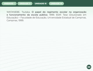 50
UNIDADE I UNIDADE II UNIDADE III UNIDADE IV
WATANEBE, Tsutaka. O papel do regimento escolar na organização
e funcionamento da escola pública. 1999. 654f. Tese (Doutorado em
Educação) – Faculdade de Educação, Universidade Estadual de Campinas,
Campinas, 1999.
Anterior Próxima
 