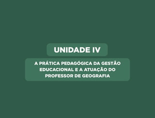 UNIDADE IV
A PRÁTICA PEDAGÓGICA DA GESTÃO
EDUCACIONAL E A ATUAÇÃO DO
PROFESSOR DE GEOGRAFIA
Anterior Próxima
 