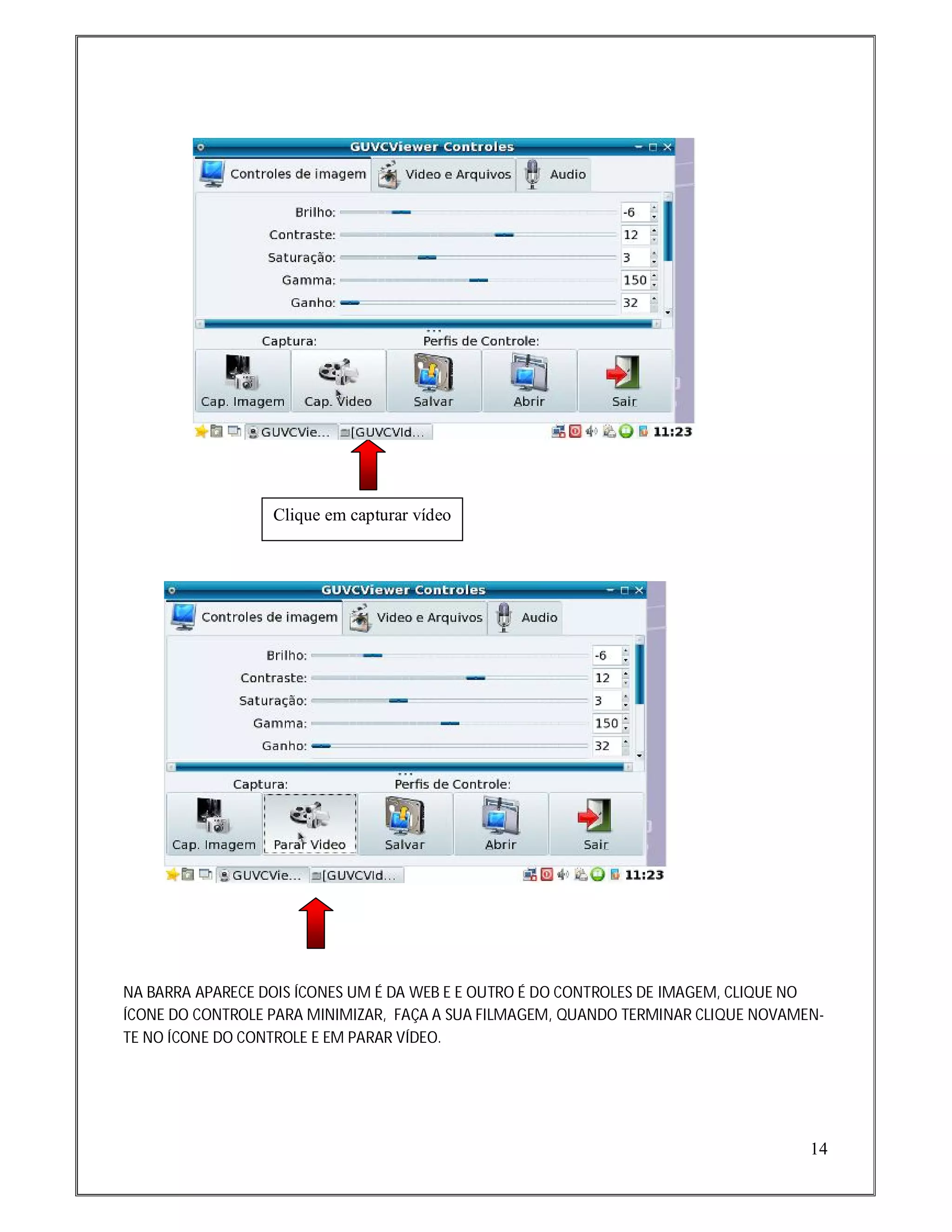 Clique em capturar vídeo




NA BARRA APARECE DOIS ÍCONES UM É DA WEB E E OUTRO É DO CONTROLES DE IMAGEM, CLIQUE NO
ÍCONE DO CONTROLE PARA MINIMIZAR, FAÇA A SUA FILMAGEM, QUANDO TERMINAR CLIQUE NOVAMEN-
TE NO ÍCONE DO CONTROLE E EM PARAR VÍDEO.




                                                                                    14
 