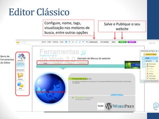 Editor Clássico
                    Configure, nome, tags,                   Salve e Publique o seu
                    visualização nos motores de                     website
                    busca, entre outras opções




Barra de
Ferramentas                             Exemplo de Menus do website
do Editor




              Exemplo de uma animação
 