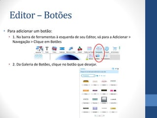 Editor – Botões
• Para adicionar um botão:
  • 1. Na barra de ferramentas à esquerda de seu Editor, vá para a Adicionar >
    Navegação > Clique em Botões




  • 2. Da Galeria de Botões, clique no botão que desejar.
 
