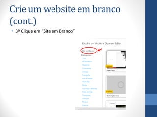 Crie um website em branco
(cont.)
• 3º Clique em “Site em Branco”
 
