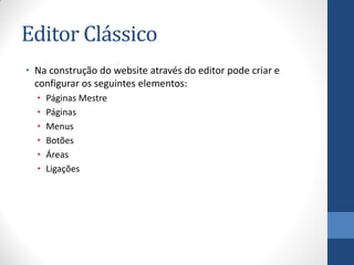 Editor Clássico
• Na construção do website através do editor pode criar e
  configurar os seguintes elementos:
  •   Páginas Mestre
  •   Páginas
  •   Menus
  •   Botões
  •   Áreas
  •   Ligações
 