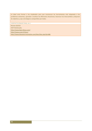 Lo ideal sería formar a los empleados para que reconozcan las herramientas más adaptadas a los
problemas existentes, aprender a analizar las diferentes situaciones, favorecer los intercambios y disponer
de objetivos y ejes estratégicos compartidos por todos.

CONTACTO (ENLACE Web, etc.)
Nicolas QUILES
IDEP Multimedia
http://www.ligne-bleue.com/
http://www.ecam.fr/lean/
http://www.thesame-innovation.com/Jitec/Jitec.php?Id=686




88
 