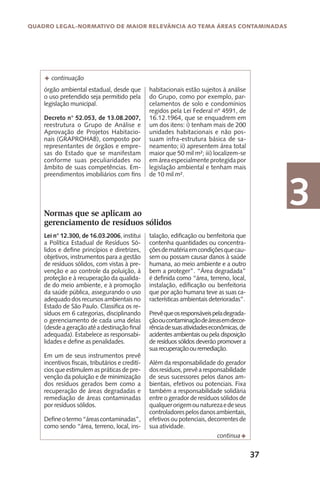 37
Quadro Legal-Normativo de maior relevância ao tema áreas contaminadas
3
órgão ambiental estadual, desde que
o uso pretendido seja permitido pela
legislação municipal.
Decreto n° 52.053, de 13.08.2007,
reestrutura o Grupo de Análise e
Aprovação de Projetos Habitacio-
nais (GRAPROHAB), composto por
representantes de órgãos e empre-
sas do Estado que se manifestam
conforme suas peculiaridades no
âmbito de suas competências. Em-
preendimentos imobiliários com fins
habitacionais estão sujeitos à análise
do Grupo, como por exemplo, par-
celamentos de solo e condomínios
regidos pela Lei Federal nº 4591, de
16.12.1964, que se enquadrem em
um dos itens: i) tenham mais de 200
unidades habitacionais e não pos-
suam infra-estrutura básica de sa-
neamento; ii) apresentem área total
maior que 50 mil m²; iii) localizem-se
em área especialmente protegida por
legislação ambiental e tenham mais
de 10 mil m².
F continuação
Normas que se aplicam ao
gerenciamento de resíduos sólidos
Lei n° 12.300, de 16.03.2006, institui
a Política Estadual de Resíduos Só-
lidos e define princípios e diretrizes,
objetivos, instrumentos para a gestão
de resíduos sólidos, com vistas à pre-
venção e ao controle da poluição, à
proteção e à recuperação da qualida-
de do meio ambiente, e à promoção
da saúde pública, assegurando o uso
adequado dos recursos ambientais no
Estado de São Paulo. Classifica os re-
síduos em 6 categorias, disciplinando
o gerenciamento de cada uma delas
(desdeageraçãoatéadestinaçãofinal
adequada). Estabelece as responsabi-
lidades e define as penalidades.
Em um de seus instrumentos prevê
incentivos fiscais, tributários e credití-
cios que estimulem as práticas de pre-
venção da poluição e de minimização
dos resíduos gerados bem como a
recuperação de áreas degradadas e
remediação de áreas contaminadas
por resíduos sólidos.
Defineotermo“áreascontaminadas”,
como sendo “área, terreno, local, ins-
talação, edificação ou benfeitoria que
contenha quantidades ou concentra-
çõesdematériaemcondiçõesquecau-
sem ou possam causar danos à saúde
humana, ao meio ambiente e a outro
bem a proteger”. “Área degradada”
é definida como “área, terreno, local,
instalação, edificação ou benfeitoria
que por ação humana teve as suas ca-
racterísticas ambientais deterioradas”.
Prevêqueosresponsáveispeladegrada-
çãooucontaminaçãodeáreasemdecor-
rênciadesuasatividadeseconômicas,de
acidentes ambientais ou pela disposição
de resíduos sólidos deverão promover a
suarecuperaçãoouremediação.
	
Além da responsabilidade do gerador
dosresíduos,prevêaresponsabilidade
de seus sucessores pelos danos am-
bientais, efetivos ou potenciais. Fixa
também a responsabilidade solidária
entre o gerador de resíduos sólidos de
qualquerorigemounaturezaedeseus
controladorespelosdanosambientais,
efetivos ou potenciais, decorrentes de
sua atividade.
Fcontinua
 