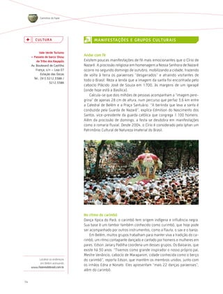 Caminhos do Fazer




        c U ltU r a                     ManiFestações e GrUPos cUltUrais

            vale verde turismo
     – Passeio de barco show
                                  andar com fé
         da tribo dos Kayapós     Existem poucas manifestações de fé mais emocionantes que o Círio de
     Av. Boulevard de Castilho    Nazaré. A procissão religiosa em homenagem a Nossa Senhora de Nazaré
         França, s/n – Loja 07    ocorre no segundo domingo de outubro, mobilizando a cidade, trazendo
             Estação das Docas    de volta à terra os paraenses “desgarrados” e atraindo visitantes de
       Tel.: (91) 3212.3388 /
                                  todo o Brasil. Reza a lenda que a imagem da santa foi encontrada pelo
                   3212.3386
                                  caboclo Plácido José de Souza em 1700, às margens de um igarapé
                                  (onde hoje está a Basílica).
                                      Calcula-se que dois milhões de pessoas acompanham a “imagem pere-
                                  grina” de apenas 28 cm de altura, num percurso que perfaz 3,6 km entre
                                  a Catedral de Belém e a Praça Santuário. “A berlinda que leva a santa é
                                  conduzida pela Guarda de Nazaré”, explica Edmilson do Nascimento dos
                                  Santos, vice-presidente da guarda católica que congrega 1.100 homens.
                                  Além da procissão de domingo, a festa se desdobra em manifestações
                                  como a romaria fluvial. Desde 2004, o Círio é considerado pelo Iphan um
                                  Patrimônio Cultural de Natureza Imaterial do Brasil.




                                  no ritmo do carimbó
                                  Dança típica do Pará, o carimbó tem origem indígena e influência negra.
                                  Sua base é um tambor também conhecido como curimbó, que hoje pode
                                  ser acompanhado por outros instrumentos, como a flauta, o sax e o banjo.
                                      Em Belém, muitos grupos trabalham para manter viva a tradição do ca-
                                  rimbó, um ritmo contagiante dançado e cantado por homens e mulheres em
                                  pares. Edson Janary Padilha coordena um desses grupos, Os Baioaras, que
                                  existe há 30 anos. “Tivemos como grande inspirador o nosso próprio pai,
                                  Mestre Venâncio, caboclo de Marapanim, cidade conhecida como o berço
          Localize os endereços   do carimbó”, reporta Edson, que mantém os membros unidos, junto com
           em Belém acessando
                                  os irmãos Edna e Nonato. Eles apresentam “mais 22 danças paraenses”,
     www.fazeresdobrasil.com.br
                                  além do carimbó.


14
 