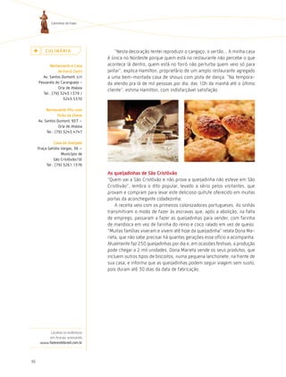 Caminhos do Fazer




         cUlinÁria                      “Nesta decoração tentei reproduzir o cangaço, o sertão... A minha casa
                                    é única no Nordeste porque quem está no restaurante não percebe o que
             restaurante e casa     acontece lá dentro, quem está no forró não perturba quem veio só para
                 de Forró cariri    jantar”, explica hamilton, proprietário de um amplo restaurante agregado
       Av. Santos Dumont, s/n       a uma bem-montada casa de shows com pista de dança. “Na tempora-
     Passarela do Caranguejo -      da atendo pra lá de mil pessoas por dia, das 10h da manhã até o último
                 Orla de Atalaia
                                    cliente”, estima hamilton, com indisfarçável satisfação.
        Tel.: (79) 3243.1379 /
                    3243.5370

          restaurante Pitu com
                  Pirão da eliane
     Av. Santos Dumont, 957 –
                  Orla de Atalaia
          Tel.: (79) 3243.4747

               casa da Queijada
     Praça Getúlio Vargas, 36 –
                   Município de
               São Cristóvão/SE
          Tel.: (79) 3261.1376

                                    as queijadinhas de são cristóvão
                                    “Quem vai a São Cristóvão e não prova a queijadinha não esteve em São
                                    Cristóvão”, lembra o dito popular, levado a sério pelos visitantes, que
                                    provam e compram para levar este delicioso quitute oferecido em muitas
                                    portas da aconchegante cidadezinha.
                                        A receita veio com os primeiros colonizadores portugueses. As sinhás
                                    transmitiram o modo de fazer às escravas que, após a abolição, na falta
                                    de emprego, passaram a fazer as queijadinhas para vender, com farinha
                                    de mandioca em vez de farinha do reino e coco ralado em vez de queijo.
                                    “Muitas famílias viveram e vivem até hoje da queijadinha” relata Dona Ma-
                                    rieta, que não sabe precisar há quantas gerações esse ofício a acompanha.
                                    Atualmente faz 250 queijadinhas por dia e, em ocasiões festivas, a produção
                                    pode chegar a 2 mil unidades. Dona Marieta vende os seus produtos, que
                                    incluem outros tipos de biscoitos, numa pequena lanchonete, na frente de
                                    sua casa, e informa que as queijadinhas podem seguir viagem sem susto,
                                    pois duram até 30 dias da data de fabricação.




           Localize os endereços
          em Aracaju acessando
      www.fazeresdobrasil.com.br




36
 