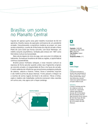 Brasília




Brasília: um sonho
no Planalto Central
Erguida em apenas quatro anos pelo trabalho incansável de 60 mil
operários, Brasília nasceu da aspiração controversa de um presidente
arrojado. Convulsionando a arquitetura moderna ao propor um novo             Brasília
arranjo urbanístico, o sonho de JK fez brotar do chão do cerrado o Plano     População: 2.606.885
Piloto de Lúcio Costa que tornou concreto, com Oscar Niemeyer, um            habitantes (est. IBGE 2009)
inédito conjunto arquitetônico, tombado pela Unesco em 1987 como             Área: 5.802 km2
                                                                             tipo climático: Tropical
Patrimônio Cultural da Humanidade.                                           de Altitude
    Meio século depois do início da saga, com cerca de 2,6 milhões de        temperatura Média: 21°C
habitantes, formada por brasileiros de todas as regiões, a capital federal
continua surpreendendo.
    Brasília possui múltiplos sotaques, e esse mosaico cultural se
expressa de forma peculiar quando unidos seus fragmentos originais
ao concreto armado e à singularidade da flora e da fauna do cerrado.         como chegar:
É neste caldeirão de influências que encontramos prodigiosa produção         Aéreo:
de saberes, sabores e fazeres. Folhas, flores e sementes inspiram            O Aeroporto de Brasília é o
e são matéria-prima de peças diversas. Frutos passam a integrar-se           terceiro mais movimentado do
                                                                             país. Fica a cerca de 11 km do
a receitas de outros lugares do Brasil e do exterior. Fibras e linhas,       Centro do Plano Piloto. Possui
argila e madeira são trabalhadas conforme ensinaram mãos nascidas            voos diretos para a grande
em outros ares, mas agora com o toque candango.                              maioria das capitais estaduais e
                                                                             principais cidades do país.

                                                                             Rodoviário:
                                                                             O acesso é facilitado pelo fato
                                                                             de a cidade ser centro de
                                                                             encontro de 7 importantes
                                                                             rodovias radiais federais.
                                                                             São elas: BR-010 (Fortaleza),
                                                                             BR-020 (Salvador), BR-040
                                                                             (Belo Horizonte e Rio de Janeiro),
                                                                             BR-050 (São Paulo), BR-060
                                                                             (Goiânia e Campo Grande),
                                                                             BR-070 (Cuiabá) e BR-080
                                                                             (Manaus).




                                                                                                            59
 