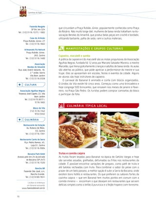Caminhos do Fazer




              Fazenda resgate
                SP 64, km 324
                                   que circundam a Praça Rubião Júnior, popularmente conhecida como Praça
 Tel.: (12) 3116.1577 / 1002       do Rosário. Não muito longe dali, mulheres de baixa renda trabalham na As-
                                   sociação Rendas do Amanhã, que produz belas peças em crochê e bordado,
                casa do artesão    utilizando barbante, palha de seda, rami e outros materiais.
        Praça Rubião Júnior, 27
          Tel.: (12) 3116.1602

         artesanato Fio natural          ManiFestações e GrUPos cUltUrais
           Praça Rubião Júnior,
                    263, Centro    capoeira, maculelê e samba
          Tel.: (12) 3116.1400
                                   A prática da capoeira e do maculelê são as molas propulsoras da Associação
                    associação
                                   Agulhas Negras, fundada há 12 anos por Marcelo Salvador Moreira, o mestre
          rendas do amanhã         Marcelão, que treina gratuitamente crianças e adultos de baixa renda. As aulas
 Rua João André Valiante, 18,      são abertas ao público, que pode apreciar a performance do mestre e sua
              2 ° andar, bairro    trupe. Eles se apresentam em escolas, festas e eventos da cidade. Alguns
              Vila Bom Jardim
                                   ex-alunos são hoje instrutores de capoeira.
        Tel.: (12) 3116.5328
                                       O carnaval de Bananal é animado e conta com blocos organizados.
          c U ltU r a              O Unidos da Vila existe há cinco anos. Começou como uma brincadeira e
                                   hoje congrega 500 brincantes, que ensaiam nos meses de janeiro e feve-
   associação agulhas negras       reiro, na Praça São Pedro. Os turistas podem comprar camisetas do bloco
 Travessa José Capeto, 22, Vila    e participar da folia.
                    Bom Jardim
        Tel.: (12) 9175.9377 /
                    3116.1602
                                           c U l i n Á r i a t Í P i c a lo c a l
                   Bloco da vila
                (12) 3116.1542
                     9722.5452

          cUlinÁria

        restaurante da estação
           Av. Rubens de Melo,
                      53, Centro
          Tel.: (12) 3116.1391

     restaurante canto da serra
         Pça. Pedro Ramos, 45,
                 Loja 01, Centro
          Tel.: (12) 9116.3004

           Bocaina Park Hotel      trutas e comida caipira
Acesso pelo km 24 da estrada       As trutas foram levadas para Bananal na época de Getúlio Vargas e hoje
         da Bocaina (SP 247)       são servidas assadas, grelhadas, defumadas ou fritas nos restaurantes da
        Tel.: (12) 3116.1520
                                   cidade. É possível encontrar variações de preparo, como patê de truta e
                       rancho Br   até batatas recheadas com truta. Para combinar o sabor do peixe com o
         Fazenda São José, s/n,    prazer de um belo passeio, a melhor opção é subir a Serra da Bocaina, onde
                  Rancho Grande.   existem bons hotéis e restaurantes. Os que preferem os sabores fortes da
           Tel.: (12) 9169.7631    cozinha caipira – que em Bananal tem muitos pontos em comum com a
           Localize os endereços
                                   comida mineira – encontram o que desejam em restaurantes que servem
          em Bananal acessando     delícias simples como o leitão à pururuca e o feijão tropeiro com torresmo.
      www.fazeresdobrasil.com.br



70
 