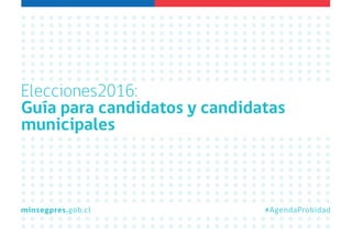 Elecciones2016:
Guía para candidatos y candidatas
municipales
#AgendaProbidadminsegpres.gob.cl
 