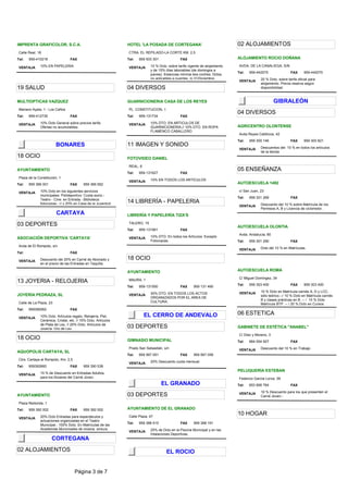 IMPRENTA GRAFICOLOR, S.C.A.                                    HOTEL 'LA POSADA DE CORTEGANA'                                 02 ALOJAMIENTOS
 Calle Real, 18                                                 CTRA. EL REPILADO-LA CORTE KM. 2,5
Tel:   959-410218                FAX                           Tel:   959 503 301               FAX                           ALOJAMIENTO ROCIO DOÑANA
              10% EN PAPELERIA                                               10 % Dcto. sobre tarifa vigente de alojamiento    AVDA. DE LA CANALIEGA, S/N
 VENTAJA                                                        VENTAJA
                                                                             y de 15% días laborables (de domingos a
                                                                                                                              Tel:   959-442575                FAX      959-442070
                                                                             jueves). Estancias mínima dos noches. Dctos.
                                                                             no aplicables a puentes, ni 31/Diciembre.                      20 % Dcto. sobre tarifa oficial para
                                                                                                                               VENTAJA
                                                                                                                                            alojamiento. Previa reserva según
19 SALUD                                                       04 DIVERSOS                                                                  disponibilidad.



MULTIOPTICAS VAZQUEZ                                           GUARNICIONERIA CASA DE LOS REYES                                                      GIBRALEÓN
 Mariano Ayala, 1 - Los Caños                                   PL. CONSTITUCION, 1
                                                                                                                              04 DIVERSOS
Tel:   959-412735                FAX                           Tel:   959-131734                FAX

 VENTAJA      10% Dcto General sobre precios tarifa.            VENTAJA      10% DTO. EN ARTICULOS DE
              Ofertas no acumulables.                                        GUARNICIONERIA,// 10% DTO. EN ROPA               AGRICENTRO OLONTENSE
                                                                             FLAMENCO CABALLERO
                                                                                                                               Avda Reyes Católicos, 42
                                                                                                                              Tel:   959 300 146               FAX      959 300 821
                         BONARES                               11 IMAGEN Y SONIDO                                                           Descuentos del: 10 % en todos los artículos
                                                                                                                               VENTAJA
                                                                                                                                            de la tienda
18 OCIO                                                        FOTOVIDEO DANIEL
                                                                REAL, 8
AYUNTAMIENTO                                                                                                                  05 ENSEÑANZA
                                                               Tel:   959-131627                FAX
 Plaza de la Constitución, 1
                                                                VENTAJA      10% EN TODOS LOS ARTICULOS
Tel:   959 366 001               FAX      959 366 562                                                                         AUTOESCUELA 1492
              10% Dcto en los siguientes servicios                                                                             c/ San Juan, 23
 VENTAJA
              municipales: Polideportivo: Cuota socio.-
                                                                                                                              Tel:   959 301 269               FAX
              Teatro - Cine: en Entrada.- Biblioteca:
              fotocopias.- // y 20% en Casa de la Juventud:    14 LIBRERÍA - PAPELERIA                                                      Descuento del 10 % sobre Matrícula de los
                                                                                                                               VENTAJA
                                                                                                                                            Permisos A, B y Licencia de ciclomotor.
                         CARTAYA                               LIBRERÍA Y PAPELERÍA TIZA'S

03 DEPORTES                                                     TALERO, 15
                                                                                                                              AUTOESCUELA OLONTIA
                                                               Tel:   959-131991                FAX
                                                                                                                               Avda. Andalucía, 80
ASOCIACIÓN DEPORTIVA 'CARTAYA'                                  VENTAJA      10% DTO. En todos los Artículos. Excepto
                                                                             Fotocopias.                                      Tel:   959 301 290               FAX
 Avda de El Rompido, s/n
                                                                                                                               VENTAJA      Dcto del 10 % en Matrículas.
Tel:                             FAX

 VENTAJA      Descuento del 20% en Carné de Abonado y          18 OCIO
              en el precio de las Entradas en Taquilla.

                                                               AYUNTAMIENTO                                                   AUTOESCUELA ROMA
                                                                                                                               C/ Miguel Domíngez, 34
13 JOYERIA - RELOJERIA                                          MAURA, 1
                                                                                                                              Tel:   959 303 400               FAX      959 303 400
                                                               Tel:   959-131550                FAX     959 131 460
                                                                                                                               VENTAJA      10 % Dcto en Matrícula carnés A, D y LCC,
JOYERÍA PEDRAZA, SL                                             VENTAJA      30% DTO. EN TODOS LOS ACTOS
                                                                                                                                            sólo teórico.--/ 10 % Dcto en Matrícula carnés
                                                                             ORGANIZADOS POR EL AREA DE
                                                                                                                                            B y clases prácticas en B .-- / 10 % Dcto
 Calle de La Plaza, 23                                                       CULTURA.
                                                                                                                                            Matrícula BTP .-- / 20 % Dcto en Cursos
Tel:   959390062                 FAX
              10% Dcto. Artículos regalo, Relojería, Piel,                EL CERRO DE ANDEVALO                                06 ESTETICA
 VENTAJA
              Cerámica, Cristal, etc. // 15% Dcto. Artículos
              de Plata de Ley. // 20% Dcto. Artículos de
              Joyería, Oro de Ley.                             03 DEPORTES                                                    GABINETE DE ESTÉTICA "ANABEL"
                                                                                                                               C/ Díez y Moreno, 3
18 OCIO                                                        GIMNASIO MUNICIPAL                                             Tel:   664 004 927               FAX
                                                                Prado San Sebastián, s/n                                                    Descuento del 10 % en Trabajo
                                                                                                                               VENTAJA
AQUOPOLIS CARTAYA, SL
                                                               Tel:   959 567 051               FAX     959 567 059
 Ctra. Cartaya al Rompido, Km. 2,5
                                                                VENTAJA      20% Descuento cuota mensual.
Tel:   959392660                 FAX      959 390 538
                                                                                                                              PELUQUERÍA ESTEBAN
 VENTAJA      15 % de Descuento en Entradas Adultos,
              para los titulares del Carné Joven.                                                                              Federico García Lorca, 39
                                                                                    EL GRANADO                                Tel:   653 906 764               FAX
                                                                                                                                            10 % Descuento para los que presenten el
AYUNTAMIENTO                                                   03 DEPORTES                                                     VENTAJA
                                                                                                                                            Carné Joven.-

 Plaza Redonda, 1
Tel:   959 392 002               FAX      959 392 002          AYUNTAMIENTO DE EL GRANADO
              20% Dcto Entradas para espectáculos y             Calle Plaza, 47
                                                                                                                              10 HOGAR
 VENTAJA
              actuaciones organizadas en el Teatro
                                                               Tel:   959 388 510               FAX     959 388 191
              Municipal.- 100% Dcto. En Matrículas de las
              Academías Municipales de música, pintura,                      25% de Dcto en la Piscina Municipal y en las
                                                                VENTAJA
                                                                             Intalaciones Deportivas.
                      CORTEGANA
02 ALOJAMIENTOS                                                                        EL ROCIO


                                     Página 3 de 7
 
