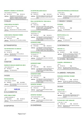 BAÑ&ARTE. CERÁMICA Y DECORACIÓN                               O2 CENTRO WELLNESS HUELVA                                           ASOCIACIÓN PROVINCIAL AUTOESCUELAS
 Políg. Industrial La Colmenilla, s/                           San Sebastián, s/n                                                  c/ Padre Laraña, 1
Tel:   959 102 626                   FAX   959 302 481        Tel:   959 246 276                    FAX     959 245 263           Tel:   959 286 383                   FAX

 VENTAJA       Descuentos del: 10 % en productos               VENTAJA           50% Dcto en Matrícula de inscripción para         VENTAJA          10 % Dcto en la matrícula y el manual gratis
               Cerámicos y Complementos para la vivienda                         todas las modalidades, excepto: general y                          en permisos y licencias de conducir, salvo
               (sanitarios, mamparas, accesorios, muebles,                       noche                                                              una oferta mejor.
               griferías, etc.). Descuento acumulativo a lo

19 SALUD                                                      REAL CLUB RECREATIVO TENIS HUELVA                                   11 IMAGEN Y SONIDO
                                                               C/ José Oliva, 3
CLÍNICA DENTAL EVA PRIETO                                     Tel:   959 253 192                    FAX                           FOTODOZE
 Hnos. Pinzón 6, Portal 4, nº 4 Bj                                               20% Dcto en Pista de tenis, padel y squash        ALFONSO XII, 8
                                                               VENTAJA
                                                                                 de lunes a viernes. - 15% Dcto entradas Copa
Tel:   959 301 772                   FAX                                                                                          Tel:   959-251260                    FAX
                                                                                 del Rey de Tenis. Visitas gratuitas a las
               Descuento del 10 %. No válido en prótesis.                        Jornadas de Puertas Abiertas.                                      10% DESCUENTO
 VENTAJA                                                                                                                           VENTAJA

                                                              INTERSPORT HOBBY
                                                               Méndez Núñez, 7-9
CLÍNICA DENTAL FRANCISCO TORRES                               Tel:   959 284 499                    FAX     959 285 616           SONYTEL SEVILLA, S.A.
 c/ Palo Dulce, 8, Entreplanta                                                   10 % Descuento en todos los artículos que no      RUIZ DE ALDA, 3
                                                               VENTAJA
                                                                                 esten ofertados, no se acumulan ofertas.
Tel:   959 301 825                   FAX                                                                                          Tel:   959-243822                    FAX
                                                                                 Incluida las tiendas de la Cadena Intersport
               Descuento del 10 %. No válido en prótesis.                        en Cádiz y Sevilla.                                                10% DESCUENTO.
 VENTAJA                                                                                                                           VENTAJA

                                                              INTERSPORT HOBBY
                                                               C.C Aqualon Puerto. Ada Méjico s/n
26 TRANSPORTES                                                Tel:   959 359 004                    FAX     959 285 616           12 INFORMATICA
                                                               VENTAJA           10 % Descuento en todos los artículos que no
TAXI ANTONIO MOYA "EL MANCHA"                                                    esten ofertados, no se acumulan ofertas.         ONULOGIC, S.L.
                                                                                 Incluida las tiendas de la Cadena Intersport
 c/ Consolación, 24                                                              en Cádiz y Sevilla. Puerto, Avda de Méjico s/n    C/ RASCON, 25-27
Tel:   651 608 106                   FAX                                                                                          Tel:   959-260611                    FAX     959-250486
                                                              DEPORTES MOVE, SL
 VENTAJA       Descuento del 10 % de las tarifas de                                                                                VENTAJA          10% Dcto. en Ordenadores y Periféricos. 20%
               servicios del taxi.                             San Sebastián, 12                                                                    Dcto. en Cursos de Formación. Curso
                                                                                                                                                    GRATIS a todos los jóvenes con 'Carnet
                                                              Tel:   959 540 695                    FAX
                                                                                                                                                    Joven de Andalucía' sobre Creación y
                                                               VENTAJA           10 % Dcto. excepto artículos con aplicación
                           HINOJOS                                               de descuento.                                    13 JOYERIA - RELOJERIA
16 MOTOR                                                                                                                          CUQUERÍA - URRIAONUBA. SL
                                                              INTERSPORT HOBBY
                                                                                                                                   Rico, 9
FEDERAUTO HINOJOS. NEUMÁTICOS. MECÁ                            Avda. Italia, 7
                                                                                                                                  Tel:   959 540 232                   FAX
 AVDA. ANDALUCIA, 48                                          Tel:   959 251 480                    FAX     959 285 616
                                                                                                                                   VENTAJA          25% Dcto en todos los Artículos del
Tel:   959-459513                    FAX                       VENTAJA           10 % Descuento en todos los artículos que no                       Establecimiento, sobre precio de etiqueta.
                                                                                 esten ofertados, no se acumulan ofertas.
 VENTAJA       10% DESCUENTO.                                                    Incluida las tiendas de la Cadena Intersport
                                                                                 en Cádiz y Sevilla.
                                                                                                                                  14 LIBRERÍA - PAPELERIA
                                                              INTERSPORT HOBBY
18 OCIO                                                        Avda. Federico Molina, 64                                          PAPELERIA COPISTERIA 'TECNIDIB'
                                                              Tel:   959 224 626                    FAX
                                                                                                                                   Alfonso XII, 5
PISCINA MUNICIPAL                                              VENTAJA           10 % Descuento en todos los artículos que no
                                                                                 esten ofertados, no se acumulan ofertas.         Tel:   959 284 425                   FAX     959 284 434
 CTRA. HINOJOS - ALMONTE                                                         Incluida las tiendas de la Cadena Intersport
                                                                                                                                   VENTAJA          15% Dcto. En Copistería. 10% Dcto en
Tel:   959459453                     FAX   959-459890                            en Cádiz y Sevilla.                                                Paplería y Mobiliario. 5% Dcto en Informática.

 VENTAJA       20% en Entradas y Bonos (solo locales de la    DEPORTES "DECIMAS"
               Piscina Municipal)
                                                               Centro Cmcial Aqualón Puerto, 1ª Pl                                18 OCIO
                                                              Tel:   959 359 147                    FAX
                           HUELVA                              VENTAJA           10 % Dcto. En todos los artículos, excepto       GRAN TEATRO
                                                                                 ofertas y rebajas.
02 ALOJAMIENTOS                                                                                                                    VAZQUEZ LOPEZ, 13
                                                                                                                                  Tel:   959-245703                    FAX

HOTEL FAMILIA CONDE                                           DEPORTES "DECIMAS"                                                   VENTAJA          20% FUNCIONES ORGANIZADAS POR EL
                                                                                                                                                    PATRONATO DEL GRAN TEATRO DE
                                                               Centro Cmcial Carrefour, Local 17                                                    HUELVA.
 ALAMEDA SUNDHEIM, 14
                                                              Tel:   959-223480                     FAX
Tel:   959-282400                    FAX   959 285 041
                                                               VENTAJA           10 % Dcto. En todos los artículos, excepto       PLATALEA SOC. COOP. ANDALUZA
 VENTAJA       10% DTO. PRECIOS OFICIALES
                                                                                 ofertas y rebajas.
                                                                                                                                   C/ San José, 11 - Local
                                                                                                                                  Tel:   959 260 708                   FAX     959 242 661

03 DEPORTES                                                   05 ENSEÑANZA                                                         VENTAJA          Descuento del 10% en todos los productos,
                                                                                                                                                    excepto libros 5%.




                                       Página 4 de 7
 
