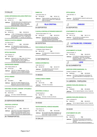 19 SALUD                                                        DAMAS, SA                                                       OPTICA BIELSA
                                                                 Avda Doctor Rubio, s/n                                          JOSE ANTONIO, 12
CLÍNICA ORTODONCIA EXCLUSIVA PRIETO ÁLV                         Tel:   959 256 900                FAX     959 261 321           Tel:                              FAX
 Pl. Los Marines, Bl 5, 1 C                                                    Tarjeta monedero con descuento del 10%.                         15% DESCUENTO, EXCEPTO ARTICULOS
                                                                 VENTAJA                                                         VENTAJA
                                                                               Carga 33 euros, abonan 30 €. Válida para                        OFERTADOS
Tel:   959 491 212                FAX
                                                                               todos los trayectos.
 VENTAJA       10% Dcto sobre precio del tratamiento (precio
               individual para cada caso). Primera visita
               totalmente gratuita. Durante el tratamiento:                          ISLA CRISTINA                                                        JABUGO
               Radiografía Digital, Limpieza bucal,

GENERAL OPTICA, SA                                              03 DEPORTES                                                     03 DEPORTES
 C/ Concepción, 12
                                                                CLUB ISLA CRISTINA ACTIVIDADES SUBACUÁTI                        AYUNTAMIENTO DE JABUGO
Tel:   959 283 352                FAX     959 285 234
                                                                 Jerónimo Sosa Castillo, Pt 4, 1 izq                             Plaza del Jamón, 1
 VENTAJA       -> 50% + 5% Descuentos en cristales (sujeto
               a la compra de una montura, excluidas lentes     Tel:   629 922 637                FAX     959 330 031           Tel:   959 121 195                FAX     959 121 212
               del surtido básico GO * (1)) // -> 20% Dto en
               lentes contacto.- // -> 10% Dto. En monturas y    VENTAJA       Descuento del 20% en los cursos de                VENTAJA       20 % de Dcto en la utilización de las
                                                                               Buceador deportivo pertenecientes a la                          instalaciones deportivas.
                                                                               Federación Española de Actividades
VISION & CO OPTICA URBANO                                                      Subacuáticas que se realicen en Isla Cristina.
 Arq. Pérez Carasa, 3
                                                                06 ESTETICA                                                               LA PALMA DEL CONDADO
Tel:   959540173                  FAX     959-540489

 VENTAJA       20 % descuento en todos los artículos,
               excepto lentes de contacto desechables (10       PACO GONZALEZ PELUQUERO                                         18 OCIO
               %) y ofertas.
                                                                 C/ Sebastían Urbano Vázquez, 27
                                                                                                                                AYUNTAMIENTO LA PALMA
                                                                Tel:   959 330 587                FAX
OPTICA ONUVISION                                                                                                                 Plaza de España, 14
                                                                 VENTAJA       10 % Descuento en trabajos de tocador y
 Avda. Andalucía, 15                                                           productos                                        Tel:   959 400 357                FAX     959 402 821

Tel:   959 280 581                FAX                                                                                            VENTAJA       15 % Dcoto en conciertos ofrecidos por el
                                                                                                                                               Ayuntamiento. // 20% Dcto. En Alquiler
 VENTAJA       Graduación de la Vista: Gratis. 20 % Dto en                                                                                     tiendas de campaña. // 15% Dcto. Entrada
               Gafas Graduadas y Lentes contactos               12 INFORMATICA                                                                 Instalaciones Casa Juventud.
               convencionales. 15 % Dto en gafas de sol.
               10 % Dto. En resto de productos.
                                                                NORIEGA INFORMATICA                                                                          LEPE
CENTROVISIÓN URBANO
                                                                 Avda Gran Vía, 37                                              02 ALOJAMIENTOS
 Avda. Federico Molina, 39                                      Tel:   959 343 757                FAX     959 343 757
Tel:   959 232 067                FAX                                          10 % Descuento en venta de equipos
                                                                 VENTAJA                                                        AVENTURA VERDE WAINGUNGA , SL
               15% DTO. En Gafas Graduada. 15 % en                             informáticos y periféricos
 VENTAJA
               gafas de sol. 15 % en cristales graduados.                                                                        Embalse "Los Machos", Aptdo, 41
               Adaptación gratuita de lentes de contacto.
                                                                                                                                Tel:   959504049                  FAX     959-504048
                                                                15 MODA                                                          VENTAJA       20 % Dtos en Alojamiento y Actividades. En
OPTICA URBANO                                                                                                                                  los Packs elaborados por Waingunga el 10%
                                                                                                                                               Dto.
 Gravina, 7                                                     CHEMALO MODA HOMBRE
Tel:   959-248670                 FAX                            Carmen, 30                                                     14 LIBRERÍA - PAPELERIA
 VENTAJA       20% DTO. En Gafas Graduada. 20 % en              Tel:   959 331 893                FAX
               gafas de sol. 20 % en cristales graduados.
               Adaptación gratuita de lentes de contacto.        VENTAJA       10% Dcto. En la compra.                          LIBRERÍA PAPELERÍA ZENOBIA C.B.
                                                                                                                                 Portugal, 6
CRISTÓBAL AULADELL SANIGER - OFTALMÓLO                                                                                          Tel:   959380490                  FAX     959-380490
 Avda Federico Molina, 54                                       ZAPATERIA LA HUELLA                                                            10% en material Papelería. Libros y Textos No
                                                                                                                                 VENTAJA
Tel:   959 270 622                FAX                            Armada Española, 3

 VENTAJA       20 % Dcto. Consulta oftalmológica                Tel:   959 344 119                FAX

                                                                 VENTAJA       10% Dcto. En todos los artículos                 LIBRERÍA PAPELERÍA ZENOBIA C.B.
                                                                                                                                 Avda. La Arboleda, 58
25 SERVICIOS MEDICOS                                                                                                            Tel:   959381615                  FAX     959-381615
                                                                18 OCIO                                                          VENTAJA       10% en material Papelería. Libros y Textos No
CRUZ ROJA JUVENTUD
 Paseo Buenos Aires, s/n                                        TEATRO MUNICIPAL HORACIO NOGUERA
Tel:   959 261 211                FAX     959 261 415            Avda. Parque, s/n                                              18 OCIO
 VENTAJA       15% DCTO. En el Centro de Reconociento           Tel:   959 621 300                FAX     959 330 560
               Médico para Conductores, Cazadores, etc.,
               situado en Escultora Miss Withney, junto a        VENTAJA       Del 10 al 50% Dcto (según espectáculo), en       AYUNTAMIENTO DE LEPE
               tráfico. Y 15% DCTO. En Todos los Cursos                        las Entradas al Teatro a los poseedores del
                                                                               Carné Joven. Excepto Carnavales                   Plaza de España, 1
26 TRANSPORTES                                                                                                                  Tel:   959 625 004                FAX
                                                                19 SALUD                                                         VENTAJA       20% Dcto. sobre el precio de excursiones
                                                                                                                                               organizadas y gestionadas por el Servicio de
                                                                                                                                               Juventud.
                                                                                                                                               25% Dcto. sobre el precio de la entrada en




                                    Página 5 de 7
 