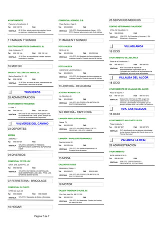 AYUNTAMIENTO                                                  COMERCIAL JOSINDO, C.B.                                        25 SERVICIOS MEDICOS
 Plaza de la Constitución, 2                                   Plaza Ramón y Cajal, 9
Tel:   959-190175                FAX                          Tel:   959-550855                 FAX                          CENTRO VETERINARIO 'VALVERDE'
               20 % Dcto. sobre precios de entrada y bonos                   10% DTO. Electrodomésticos, Bazar,. // 5%        CTRA. DE CALAÑAS, 13
 VENTAJA                                                       VENTAJA
               en piscina e instalaciones deportivas.                        DTO. General sobre precio neto, Exto ofertas.
                                                                                                                             Tel:   959-553346                 FAX

                                                                                                                              VENTAJA      10% DTO. En Consultas y Vacunas // 5%
                                                                                                                                           Alimentos y Accesorios.
11 IMAGEN Y SONIDO                                            11 IMAGEN Y SONIDO

ELECTRODOMESTICOS CARRASCO, SL                                FOTO VALECA                                                                          VILLABLANCA
 Avda. Andalucía, 17                                           SEVILLA, 34
                                                                                                                             18 OCIO
Tel:   959 190 144               FAX      959 190 144         Tel:   959 553 664                FAX     959 553 664

 VENTAJA       10 % Dcto. en calculadoras, relojes, equipos    VENTAJA       10% DTO. En Revelado de fotos digitales en
               musicales y muebles.                                          cualquier tamaño. Excepto precios de ofertas.   AYUNTAMIENTO VILLABLANCA
                                                                                                                              Plaza de la Constitución, 1
                                                                                                                             Tel:   959 340 017                FAX      959 340 051
16 MOTOR                                                      FOTO VALECA
                                                                                                                                           40% Dcto sobre el importe de
                                                                                                                              VENTAJA
                                                               CUESTA DE LA ESTACION, 6                                                    desplazamientos organizados por la
                                                                                                                                           Concejalía de Juventud del Ayuntamiento de
GRUAS Y TALLERES ALVARES, SL                                  Tel:   959-550219                 FAX                                        Villablanca, así como otras actividades.
 Marina Española, 21 - 23                                      VENTAJA       10% DTO. En Revelado de fotos digitales en
       959-190182
                                                                             cualquier tamaño. Excepto precios de ofertas.                VILLALBA DEL ALCOR
Tel:                             FAX

 VENTAJA       10 % Dcto. en mano de obra, reparaciones de
               automóviles y servicios de grúas.
                                                                                                                             18 OCIO
                                                              13 JOYERIA - RELOJERIA
                                                                                                                             AYUNTAMIENTO DE VILLALBA DEL ALCOR
                       TRIGUEROS                              JOYERIA 'MORENO C.B.'                                           Plaza de España, 1

                                                               LA CALLEJA, 45                                                Tel:   959 421 224                FAX      959 421 012
28 ADMINISTRACION                                                                                                                          Descuentos mínimos del 10% (según los
                                                              Tel:   959-550402                 FAX                           VENTAJA
                                                                                                                                           casos) en las contraprestaciones de los
                                                               VENTAJA       10% DTO. EN TODOS LOS ARTICULOS,                              servicios y actividades municipales que no
AYUNTAMIENTO TRIGUEROS                                                       EXCTO REPARACION.                                             tengan carácter fiscal, las cuales, sin perjuicio
 La Jara, 1
       959 305 075                        959 306 814
                                                                                                                                             VVA. CASTILLEJOS
Tel:                             FAX
                                                              14 LIBRERÍA - PAPELERIA
 VENTAJA       50% dcto en los Servicios Municipales para
               los poseedores del Carné Joven, excepto en
                                                                                                                             18 OCIO
               el uso de las Instalaciones Deportivas.
                                                              LIBRERÍA PAPELERÍA ANABEL
                                                                                                                             AYUNTAMIENTO VVA CASTILLEJOS
                                                               Nueva, 79
              VALVERDE DEL CAMINO                                    959 555 053
                                                                                                                              Plaza Andalucía, 1
                                                              Tel:                              FAX
                                                                                                                             Tel:   959 387 007                FAX      959 387 073
03 DEPORTES                                                    VENTAJA       10% DTO. EN PAPELERIA // EXCTO.
                                                                             OFERTAS. // 5% DTO. LIBROS.                                   25 % bonificación en los abonos individuales
                                                                                                                              VENTAJA
                                                                                                                                           de los jóvenes titulares del Carné Joven en la
                                                                                                                                           Piscina Municipal
AROMA
 ZAMORA, 1                                                    LIBRERÍA - PAPELERÍA FERNANDEZ
       959-553107
                                                                                                                                             ZALAMEA LA REAL
Tel:                             FAX                           Real de Arriba, 69

 VENTAJA       10% DTO. LENCERIA Y PRENDAS
               DEPORTIVAS EN COMPRAS SUPERIORES
                                                              Tel:   959 550 454                FAX                          28 ADMINISTRACION
               A 20 €                                          VENTAJA       10% DTO. En Ventas superiores a 6 €.
                                                                             Excepto libros de textos.
                                                                                                                             AYUNTAMIENTO
04 DIVERSOS                                                                                                                   AVDA. ANDALUCIA, 9
                                                              15 MODA                                                        Tel:   959-561280                 FAX
COMERCIAL 'FEYPE-I-SL'                                                                                                                     20% DTO. CERTIFICADOS Y
                                                                                                                              VENTAJA
                                                                                                                                           EXPEDIENTES, FOTOCOPIAS.
 CRTA. SAN JUAN PTO., 34                                      CALZADOS DUQUE
Tel:   959-550180                FAX                           Menéndez y Pelayo, 3

 VENTAJA       15% DTO. EN TODOS LOS ARTICULOS,               Tel:   959-550470                 FAX     959-551683
               QUE SOBREPASEN LAS 2.000.- PTAS. LAS
               OFERTAS SERAN NETAS.                            VENTAJA       10% DTO. EN TODOS LOS ARTICULOS,
                                                                             EXCTO OFERTAS.


07 FERRETERIA - BRICOLAGE
                                                              16 MOTOR
COMERCIAL EL PUNTO
 CTRA.San Juan, 20                                            TALLER 'TABOADA E HIJOS, SL'
Tel:   959-550265                FAX      959-550265           Ctra. San Juan Pto. KM. 31,200

 VENTAJA       10% DTO. Repuestos de Motos y Bicicletas..     Tel:   959 550 251                FAX

                                                               VENTAJA       15% DTO. En Materiales. Cambio de Aceites
                                                                             sin mano de obra.


10 HOGAR


                                    Página 7 de 7
 