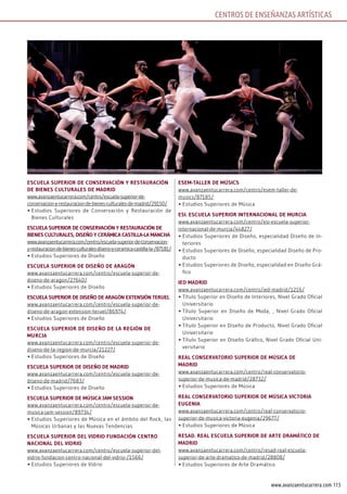 113www.avanzaentucarrera.com
CENTROS DE ENSEÑANZAS ARTÍSTICAS
EscuElA suPErior dE consErvAción y rEstAurAción
dE BiEnEs culturAlEs dE mAdrid
www.avanzaentucarrera.com/centro/escuela-superior-de-
conservacion-y-restauracion-de-bienes-culturales-de-madrid/29150/
•	Estudios Superiores de Conservación y Restauración de
Bienes Culturales
EscuElA suPErior dE consErvAción y rEstAurAción dE
BiEnEs culturAlEs, disEño y cErámicA cAstillA-lA mAncHA
www.avanzaentucarrera.com/centro/escuela-superior-de-conservacion-
y-restauracion-de-bienes-culturales-diseno-y-ceramica-castilla-la-/87181/
•	Estudios Superiores de Diseño
EscuElA suPErior dE disEño dE ArAgón
www.avanzaentucarrera.com/centro/escuela-superior-de-
diseno-de-aragon/27640/
•	Estudios Superiores de Diseño
EscuElA suPErior dE disEño dE ArAgón ExtEnsión tEruEl
www.avanzaentucarrera.com/centro/escuela-superior-de-
diseno-de-aragon-extension-teruel/86974/
•	Estudios Superiores de Diseño
EscuElA suPErior dE disEño dE lA rEgión dE
murciA
www.avanzaentucarrera.com/centro/escuela-superior-de-
diseno-de-la-region-de-murcia/21227/
•	Estudios Superiores de Diseño
EscuElA suPErior dE disEño dE mAdrid
www.avanzaentucarrera.com/centro/escuela-superior-de-
diseno-de-madrid/7683/
•	Estudios Superiores de Diseño
EscuElA suPErior dE músicA jAm sEssion
www.avanzaentucarrera.com/centro/escuela-superior-de-
musica-jam-session/89734/
•	Estudios Superiores de Música en el ámbito del Rock, las
Músicas Urbanas y las Nuevas Tendencias
EscuElA suPErior dEl vidrio fundAción cEntro
nAcionAl dEl vidrio
www.avanzaentucarrera.com/centro/escuela-superior-del-
vidrio-fundacion-centro-nacional-del-vidrio-/1566/
•	Estudios Superiores de Vidrio
EsEm-tAllEr dE músics
www.avanzaentucarrera.com/centro/esem-taller-de-
musics/87185/
•	Estudios Superiores de Música
Esi. EscuElA suPErior intErnAcionAl dE murciA
www.avanzaentucarrera.com/centro/esi-escuela-superior-
internacional-de-murcia/44827/
•	Estudios Superiores de Diseño, especialidad Diseño de In-
teriores
•	Estudios Superiores de Diseño, especialidad Diseño de Pro-
ducto
•	Estudios Superiores de Diseño, especialidad en Diseño Grá-
fico
iEd mAdrid
www.avanzaentucarrera.com/centro/ied-madrid/1216/
•	Título Superior en Diseño de Interiores, Nivel Grado Oficial
Universitario
•	Título Superior en Diseño de Moda, , Nivel Grado Oficial
Universitario
•	Título Superior en Diseño de Producto, Nivel Grado Oficial
Universitario
•	Título Superior en Diseño Gráfico, Nivel Grado Oficial Uni-
versitario
rEAl consErvAtorio suPErior dE músicA dE
mAdrid
www.avanzaentucarrera.com/centro/real-conservatorio-
superior-de-musica-de-madrid/28732/
•	Estudios Superiores de Música
rEAl consErvAtorio suPErior dE músicA victoriA
EugEniA
www.avanzaentucarrera.com/centro/real-conservatorio-
superior-de-musica-victoria-eugenia/29677/
•	Estudios Superiores de Música
rEsAd. rEAl EscuElA suPErior dE ArtE drAmático dE
mAdrid
www.avanzaentucarrera.com/centro/resad-real-escuela-
superior-de-arte-dramatico-de-madrid/28808/
•	Estudios Superiores de Arte Dramático
 