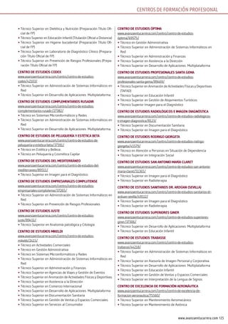 125www.avanzaentucarrera.com
•	Técnico Superior en Dietética y Nutrición (Preparación Título Ofi-
cial de FP)
•	Técnico Superior en Educación Infantil (Titulación Oficial a Distancia)
•	Técnico Superior en Higiene bucodental (Preparación Título Ofi-
cial de FP)
•	Técnico Superior en Laboratorio de Diagnóstico Clínico (Prepara-
ción Título Oficial de FP)
•	Técnico Superior en Prevención de Riesgos Profesionales (Prepa-
ración Título Oficial de FP)
cEnTro DE EsTuDios coDEx
www.avanzaentucarrera.com/centro/centro-de-estudios-
codex/42103/
•	Técnico Superior en Administración de Sistemas Informáticos en
Red
•	Técnico Superior en Desarrollo de Aplicaciones Multiplataforma
cEnTro DE EsTuDios comPlEmEnTArios rusADir
www.avanzaentucarrera.com/centro/centro-de-estudios-
complementarios-rusadir/27382/
•	Técnico en Sistemas Microinformáticos y Redes
•	Técnico Superior en Administración de Sistemas Informáticos en
Red
•	Técnico Superior en Desarrollo de Aplicaciones Multiplataforma
cEnTro DE EsTuDios DE PEluquEríA y EsTéTicA bETA
www.avanzaentucarrera.com/centro/centro-de-estudios-de-
peluqueria-y-estetica-beta/37391/
•	Técnico en Estética y Belleza
•	Técnico en Peluquería y Cosmética Capilar
cEnTro DE EsTuDios DEl mEDiTErrÁnEo
www.avanzaentucarrera.com/centro/centro-de-estudios-del-
mediterraneo/89511/
•	Técnico Superior en Imagen para el Diagnóstico
cEnTro DE EsTuDios EmPrEsAriAlEs comPluTEnsE
www.avanzaentucarrera.com/centro/centro-de-estudios-
empresariales-complutense/37265/
•	Técnico Superior en Administración de Sistemas Informáticos en
Red
•	Técnico Superior en Prevención de Riesgos Profesionales
cEnTro DE EsTuDios jusTE
www.avanzaentucarrera.com/centro/centro-de-estudios-
juste/89451/
•	Técnico Suiperior en Anatomía patológica y Citología
cEnTro DE EsTuDios mikElDi
www.avanzaentucarrera.com/centro/centro-de-estudios-
mikeldi/2415/
•	Técnico en Actividades Comerciales
•	Técnico en Gestión Administrativa
•	Técnico en Sistemas Microinformáticos y Redes
•	Técnico Superior en Administración de Sistemas Informáticos en
Red
•	Técnico Superior en Administración y Finanzas
•	Técnico Superior en Agencias de Viajes y Gestión de Eventos
•	Técnico Superior en Animación de Actividades Físicas y Deportivas
•	Técnico Superior en Asistencia a la Dirección
•	Técnico Superior en Comercio Internacional
•	Técnico Superior en Desarrollo de Aplicaciones Multiplataforma
•	Técnico Superior en Documentación Sanitaria
•	Técnico Superior en Gestión de Ventas y Espacios Comerciales
•	Técnico Superior en Servicios al Consumidor
cEnTro DE EsTuDios óPTimA
www.avanzaentucarrera.com/centro/centro-de-estudios-
óptima/69575/
•	Técnico en Gestión Administrativa
•	Técnico Superior en Administración de Sistemas Informáticos en
Red
•	Técnico Superior en Administración y Finanzas
•	Técnico Superior en Asistencia a la Dirección
•	Técnico Superior en Desarrollo de Aplicaciones Multiplataforma
cEnTro DE EsTuDios ProFEsionAlEs sAnTA GEmA
www.avanzaentucarrera.com/centro/centro-de-estudios-
profesionales-santa-gema/89469/
•	Técnico Superior en Animación de Actividades Físicas y Deportivas
(TAFAD)
•	Técnico Superior en Educación Infantil
•	Técnico Superior en Gestión de Alojamientos Turísticos
•	Técnico Superior Imagen para el Diagnóstico
cEnTro DE EsTuDios rADiolóGicos E imAGEn DiAGnósTicA
www.avanzaentucarrera.com/centro/centro-de-estudios-radiologicos-
e-imagen-diagnostica/8123/
•	Técnico Superior en Documentación Sanitaria
•	Técnico Superior en Imagen para el Diagnóstico
cEnTro DE EsTuDios roDriGo GiorGETA
www.avanzaentucarrera.com/centro/centro-de-estudios-rodrigo-
giorgeta/45579/
•	Técnico en Atención a Personas en Situación de Dependencia
•	Técnico Superior en Integración Social
cEnTro DE EsTuDios sAn AnTonio mAríA clArET
www.avanzaentucarrera.com/centro/centro-de-estudios-san-antonio-
maria-claret/51365/
•	Técnico Superior en Imagen para el Diagnóstico
•	Técnico Superior en Radioterapia
cEnTro DE EsTuDios sAniTArios Dr. ArDúAn (sEVillA)
www.avanzaentucarrera.com/centro/centro-de-estudios-sanitarios-dr-
arduan-sevilla/49512/
•	Técnico Superior en Imagen para el Diagnóstico
•	Técnico Superior en Radioterapia
cEnTro DE EsTuDios suPEriorEs GinEr
www.avanzaentucarrera.com/centro/centro-de-estudios-superiores-
giner/37306/
•	Técnico Superior en Desarrollo de Aplicaciones Multiplataforma
•	Técnico Superior en Educación Infantil
cEnTro DE EsTuDios TrAbAssE
www.avanzaentucarrera.com/centro/centro-de-estudios-
trabasse/44218/
•	Técnico Superior en Administración de Sistemas Informáticos en
Red
•	Técnico Superior en Asesoría de Imagen Personal y Corporativa
•	Técnico Superior en Desarrollo de Aplicaciones Multiplataforma
•	Técnico Superior en Educación Infantil
•	Técnico Superior en Gestión de Ventas y Espacios Comerciales
•	Técnico Superior en Interpretación de la Lengua de Signos
cEnTro DE ExcElEnciA DE FormAción AEronÁuTicA
www.avanzaentucarrera.com/centro/centro-de-excelencia-de-
formacion-aeronautica/75560/
•	Técnico Superior en Mantenimiento Aeromecánico
•	Técnico Superior en Mantenimiento de Aviónica
CENTROS DE FORMACIÓN PROFESIONAL
 