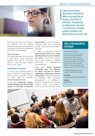 153www.avanzaentucarrera.com
financiación que ofrecen, las relaciones
que mantienen con otros centros
nacionales y extranjeros, los proyectos de
investigación, los servicios e instalaciones
que ofrecen a los estudiantes....
Oferta formativa
Este cuadro destacado, que se sitúa en
la parte inferior, incluye información
detallada sobre todos los cursos que
imparte el centro (duración, créditos,
plazas, precio, acceso...).
INFORMACIÓN ACTUALIZADA
Si necesitas más información sobre un
centro en concreto o no encuentras lo que
buscas, accede al apartado “Centros”
de nuestro portal de formación:
www.avanzaentucarrera.com
La web ofrece información continua-
mente actualizada sobre más de 54.000
opciones de formación en diferentes
áreas y niveles con cursos, carreras uni-
versitarias, títulos de FP, oposiciones
y máster, impartidos de forma online y
presencial.
A través de Avanzaentucarrera.com
puedes localizar cuáles son los centros
más adecuados para cursar la formación
que desees, filtrando por temáticas,
tipo de centro, provincia o modalidad
(presenciales, a distancia/online,
semipresenciales).
Cada centro incluye abundante
información sobre sus programas
de estudio, requisitos de admisión,
metodología, acreditaciones, servicios e
instalaciones. Completan su información
con fotografías, vídeos comentados,
geolocalización y la posibilidad de
contactar directamente con ellos para
cualquier consulta o de consultar la
opinión de sus alumnos en redes sociales.
Cada centro incluye
abundante información
sobre sus programas de
estudio, requisitos de
admisión, metodología,
acreditaciones, servicios
e instalaciones. También
puedes encontrar más
información en nuestra web
MÁSTERS Y ESTUDIOS DE POSTGRADO
TODA LA INFORMACIÓN DE
POSTGRADO
El portal de formación
www.avanzaentucarrera.com,
te ofrece, de forma gratuita,
información sobre más de
2.300 centros (universidades,
escuelas de negocio y centros
de formación) que imparten
Máster y otros postgrados de
especialización en nuestro país.
También puedes seguirnos a
través de las Redes Sociales.
Facebook:
www.facebook.com/avanzaentucarrera
Twitter:
@avanzaETC
 