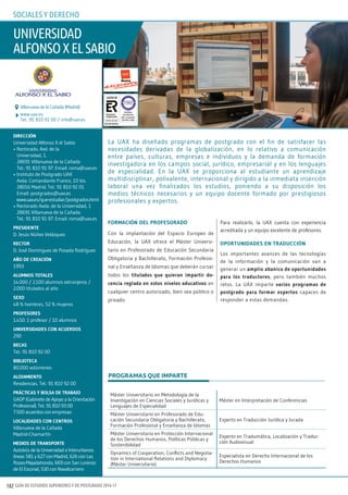 GUÍA DE ESTUDIOS SUPERIORES Y DE POSTGRADO 2016-17182
formación del profesorado
Con la implantación del Espacio Europeo de
Educación, la UAX ofrece el Máster Universi-
tario en Profesorado de Educación Secundaria
Obligatoria y Bachillerato, Formación Profesio-
nal y Enseñanza de Idiomas que deberán cursar
todos los titulados que quieran impartir do-
cencia reglada en estos niveles educativos en
cualquier centro autorizado, bien sea público o
privado.
Para realizarlo, la UAX cuenta con experiencia
acreditada y un equipo excelente de profesores.
oportunidades en traducción
Los importantes avances de las tecnologías
de la información y la comunicación van a
generar un amplio abanico de oportunidades
para los traductores, pero también muchos
retos. La UAX imparte varios programas de
postgrado para formar expertos capaces de
responder a estas demandas.
dirección
Universidad Alfonso X el Sabio
• Rectorado. Avd. de la
Universidad, 1.
28691 Villanueva de la Cañada
Tel.: 91 810 91 97. Email: roma@uax.es
• Instituto de Postgrado UAX
Avda. Comandante Franco, 10 bis.
28016 Madrid. Tel.: 91 810 92 01
Email: postgrados@uax.es
www.uax.es/que-estudiar/postgrados.html
• Rectorado Avda. de la Universidad, 1
28691 Villanueva de la Cañada
Tel.: 91 810 91 97. Email: roma@uax.es
presidente
D. Jesús Núñez Velázquez
rector
D. José Domínguez de Posada Rodríguez
año de creación
1993
alumnos totales
14.000 / 2.100 alumnos extranjeros /
2.000 titulados al año
sexo
48 % hombres, 52 % mujeres
profesores
1.450. 1 profesor / 10 alumnos
universidades con acuerdos
290
becas
Tel.: 91 810 92 00
biblioteca
80.000 volúmenes
alojamiento
Residencias. Tel.: 91 810 92 00
prácticas y bolsa de trabajo
GAOP (Gabinete de Apoyo a la Orientación
Profesional). Tel.: 91 810 93 00
7.500 acuerdos con empresas
localidades con centros
Villanueva de la Cañada
Madrid-Chamartín
medios de transporte
Autobús de la Universidad e Interurbanos
líneas 581 y 627 con Madrid, 626 con Las
Rozas-Majadahonda, 669 con San Lorenzo
de El Escorial, 530 con Navalcarnero
La UAX ha diseñado programas de postgrado con el fin de satisfacer las
necesidades derivadas de la globalización, en lo relativo a comunicación
entre países, culturas, empresas e individuos y la demanda de formación
investigadora en los campos social, jurídico, empresarial y en los lenguajes
de especialidad. En la UAX se proporciona al estudiante un aprendizaje
multidisciplinar, polivalente, internacional y dirigido a la inmediata inserción
laboral una vez finalizados los estudios, poniendo a su disposición los
medios técnicos necesarios y un equipo docente formado por prestigiosos
profesionales y expertos.
universidad
alfonsoxelsabio
www.uax.es
Tel.: 91 810 92 00 / info@uax.es
Villanueva de la Cañada (Madrid)
PROGRAMAS QUE IMPARTE
Máster Universitario en Metodología de la
Investigación en Ciencias Sociales y Jurídicas y
Lenguajes de Especialidad
Máster en Interpretación de Conferencias
Máster Universitario en Profesorado de Edu-
cación Secundaria Obligatoria y Bachillerato,
Formación Profesional y Enseñanza de Idiomas
Experto en Traducción Jurídica y Jurada
Máster Universitario en Protección Internacional
de los Derechos Humanos, Políticas Públicas y
Sostenibilidad
Experto en Tradumática, Localización y Traduc-
ción Audiovisual
Dynamics of Cooperation, Conflicts and Negotia-
tion in International Relations and Diplomacy
(Máster Universitario)
Especialista en Derecho Internacional de los
Derechos Humanos
soCiales Y dereCHo
 