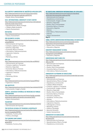 GUÍA DE ESTUDIOS SUPERIORES Y DE POSTGRADO 2016-17190
iulA. insTiTuT uniVErsiTAri dE lingüísTiCA ApliCAdA (upF)
http://www.avanzaentucarrera.com/centro/iula-institut-
universitari-de-linguistica-aplicada-upf/87174/
•	 Diseño, Artes y Humanidades
iusC. inTErnATionAl uniVErsiTy sTudy CEnTEr
http://www.avanzaentucarrera.com/centro/iusc-international-
university-study-center/1217/
•	 Agroalimentario, Minas y Energía
•	 Calidad y Medio Ambiente
•	 Salud y Sociosanitario
mETÁForA
http://www.avanzaentucarrera.com/centro/metafora/3032/
•	 Salud y Sociosanitario
oBs BusinEss sChool
http://www.avanzaentucarrera.com/centro/obs-business-
school/86055/
•	 Administración de Empresas
•	 Compras, Logística y Transporte
•	 Derecho y Seguridad
•	 Economía, Banca y Finanzas
•	 Informática y Telecomunicaciones
•	 Ingeniería e Industria
•	 Internet
•	 Marketing y Ventas
oBs-uB
http://www.avanzaentucarrera.com/centro/obs-ub/89343/
•	 Administración de Empresas
•	 Compras, Logística y Transporte
•	 Derecho y Seguridad
•	 Economía, Banca y Finanzas
•	 Informática y Telecomunicaciones
•	 Ingeniería e Industria
•	 Internet
•	 Marketing y Ventas
rsgrup
http://www.avanzaentucarrera.com/centro/rsgrup/87042/
•	 Ingeniería e Industria
sAE insTiTuTE
http://www.avanzaentucarrera.com/centro/sae-institute/42150/
•	 Comunicación, Imagen y Sonido
sEmFyC. soCiEdAd EspAñolA dE mEdiCinA dE FAmiliA
ComuniTAriA
http://www.avanzaentucarrera.com/centro/semfyc-sociedad-
espanola-de-medicina-de-familia-comunitaria/3035/
•	 Salud y Sociosanitario
TAlEnTiAm
http://www.avanzaentucarrera.com/centro/talentiam/62333/
•	 Administración de Empresas
ThE osTElEA sChool oF Tourism & hospiTAliTy
http://www.avanzaentucarrera.com/centro/the-ostelea-school-of-
tourism-hospitality/89799/
•	 Hostelería, Turismo y Ocio
•	 Política y Sociología
Tsi-Turismo sAnT ignAsi
http://www.avanzaentucarrera.com/centro/tsi-turismo-sant-
ignasi/872/
•	 Hostelería, Turismo y Ocio
uiC BArCElonA. uniVErsiTAT inTErnACionAl dE CATAlunyA
http://www.avanzaentucarrera.com/centro/uic-barcelona-
universitat-internacional-de-catalunya/56/
•	 Administración de Empresas
•	 Arquitectura y Construcción
•	 Comunicación, Imagen y Sonido
•	 Derecho y Seguridad
•	 Diseño, Artes y Humanidades
•	 Economía, Banca y Finanzas
•	 Educación y Deportes
•	 Idiomas
•	 Informática y Telecomunicaciones
•	 Internet
•	 Salud y Sociosanitario
pág.172
uniBA. CEnTro uniVErsiTArio inTErnACionAl dE BArCElonA
http://www.avanzaentucarrera.com/centro/uniba-centro-
universitario-internacional-de-barcelona/89585/
•	 Diseño, Artes y Humanidades
•	 Educación y Deportes
unisporT mAnAgEmEnT sChool
http://www.avanzaentucarrera.com/centro/unisport-
management-school/87819/
•	 Educación y Deportes
uniVErsidAd ABAT oliBA CEu
http://www.avanzaentucarrera.com/centro/universidad-abat-
oliba-ceu/78/
•	 Administración de Empresas
•	 Derecho y Seguridad
•	 Diseño, Artes y Humanidades
•	 Economía, Banca y Finanzas
•	 Informática y Telecomunicaciones
uniVErsiTAT AuTónomA dE BArCElonA
http://www.avanzaentucarrera.com/centro/universitat-aut-noma-
de-barcelona/3/
•	 Administración de Empresas
•	 Agroalimentario, Minas y Energía
•	 Arquitectura y Construcción
•	 Calidad y Medio Ambiente
•	 Compras, Logística y Transporte
•	 Comunicación, Imagen y Sonido
•	 Derecho y Seguridad
•	 Diseño, Artes y Humanidades
•	 Economía, Banca y Finanzas
•	 Educación y Deportes
•	 Hostelería, Turismo y Ocio
•	 Idiomas
•	 Informática y Telecomunicaciones
•	 Ingeniería e Industria
•	 Investigación y Ciencia
•	 Marketing y Ventas
•	 Política y Sociología
•	 Recursos Humanos
•	 Salud y Sociosanitario
uniVErsiTAT dE BArCElonA
http://www.avanzaentucarrera.com/centro/universitat-de-
barcelona/10/
•	 Administración de Empresas
•	 Agroalimentario, Minas y Energía
•	 Arquitectura y Construcción
CENTROS DE POSTGRADO
 